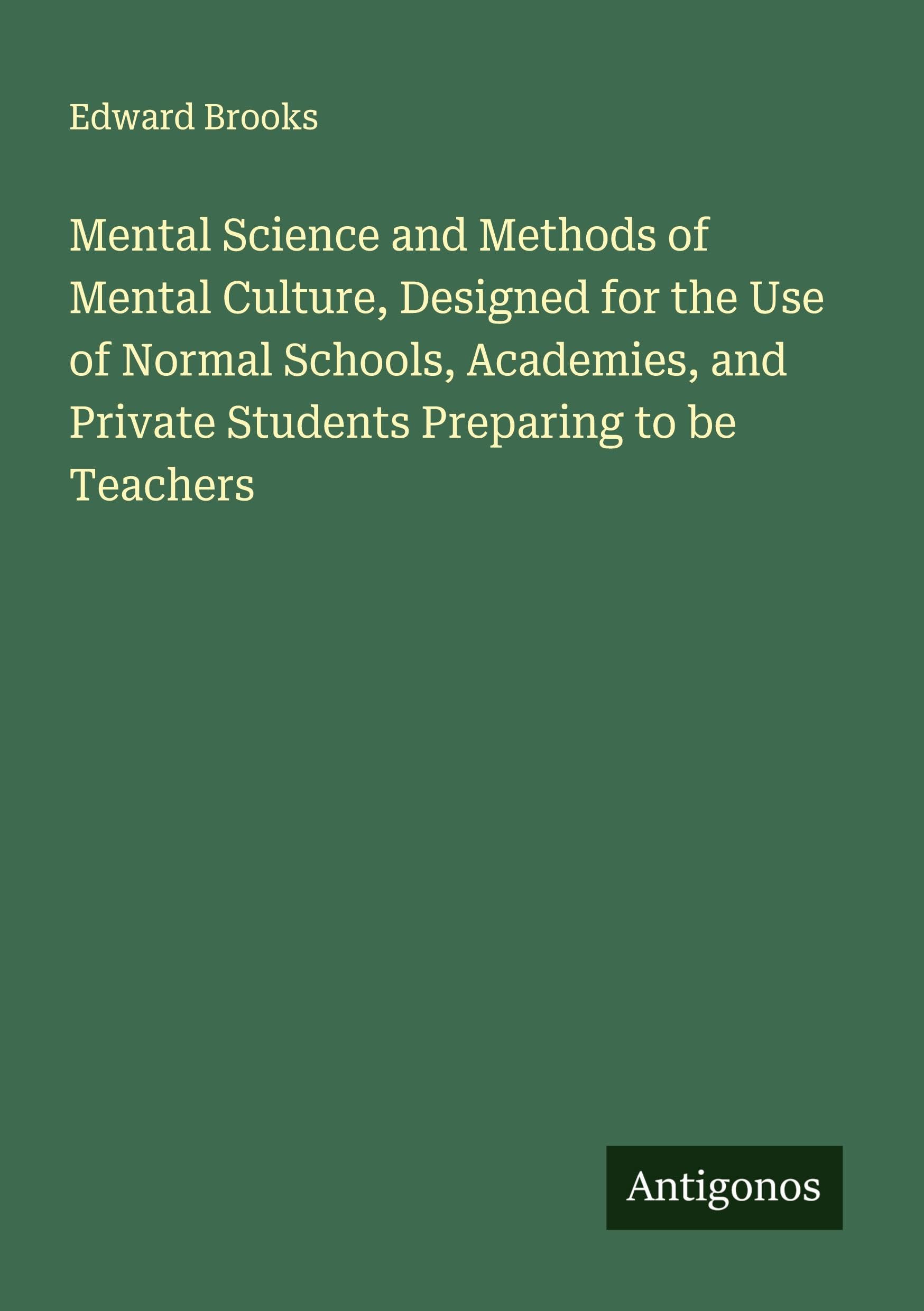 Mental Science and Methods of Mental Culture, Designed for the Use of Normal Schools, Academies, and Private Students Preparing to be Teachers Classics