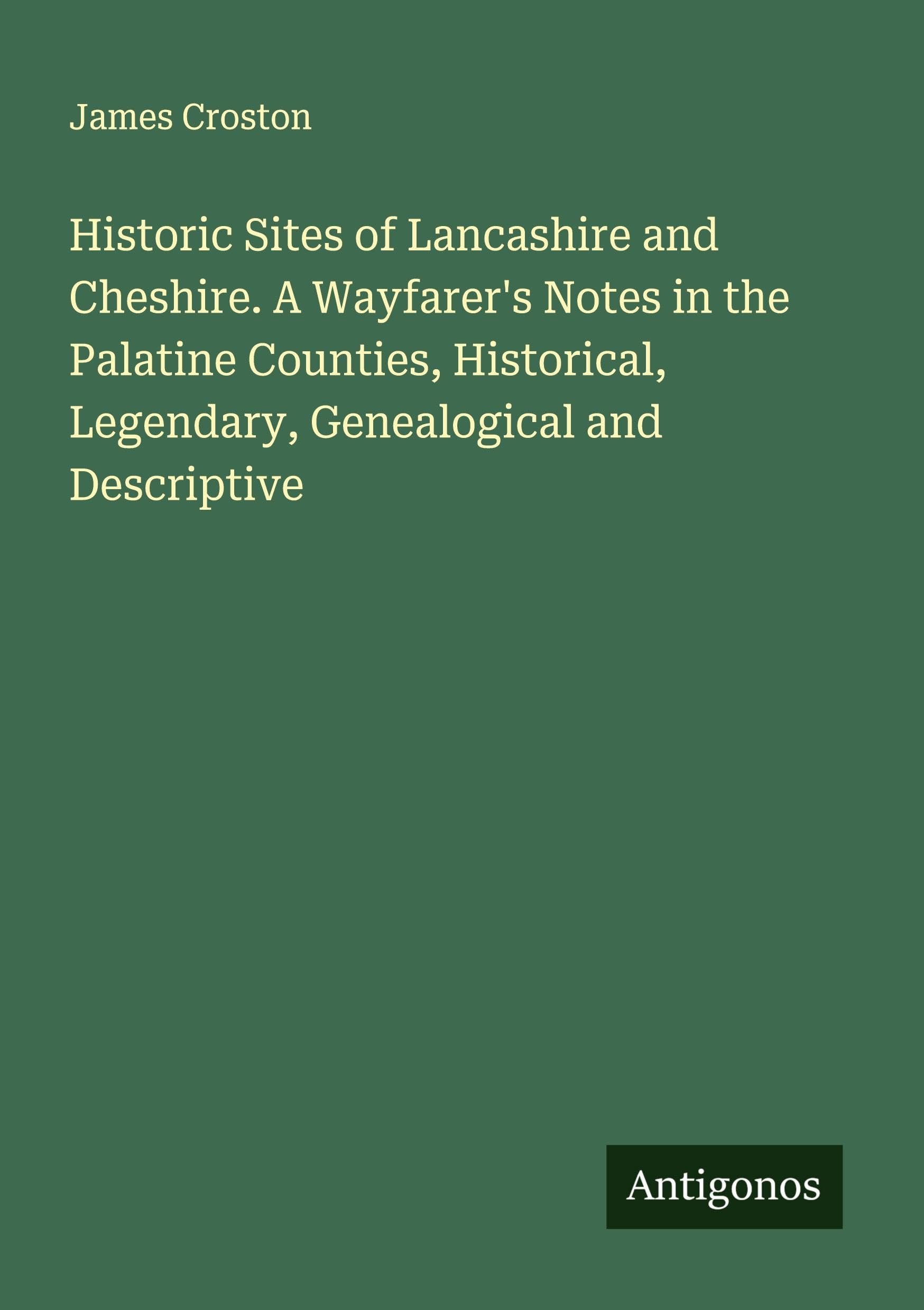 Historic Sites of Lancashire and Cheshire. A Wayfarer's Notes in the Palatine Counties, Historical, Legendary, Genealogical and Descriptive Classics