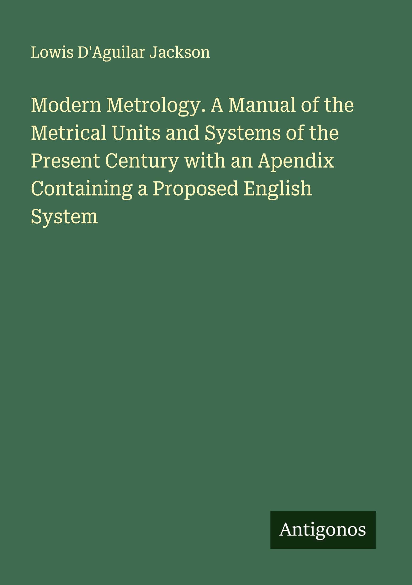 Modern Metrology. A Manual of the Metrical Units and Systems of the Present Century with an Apendix Containing a Proposed English System Classics