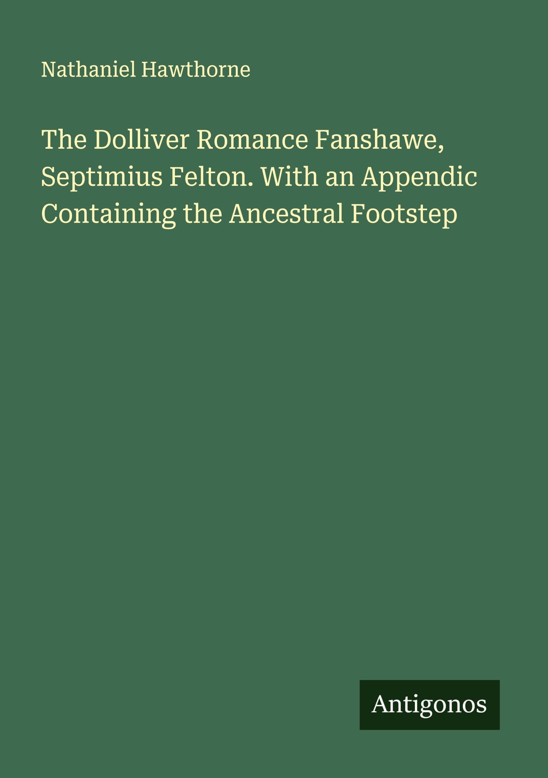 The Dolliver Romance Fanshawe, Septimius Felton. With an Appendic Containing the Ancestral Footstep Classics