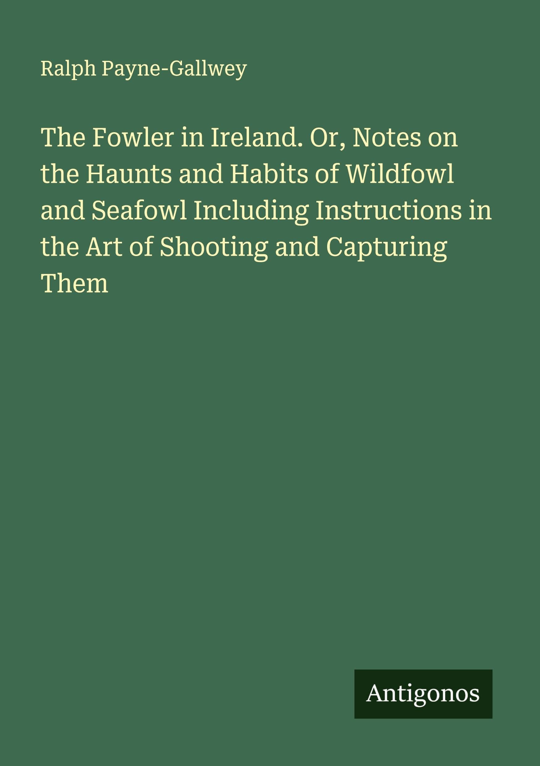The Fowler in Ireland. Or, Notes on the Haunts and Habits of Wildfowl and Seafowl Including Instructions in the Art of Shooting and Capturing Them Classics