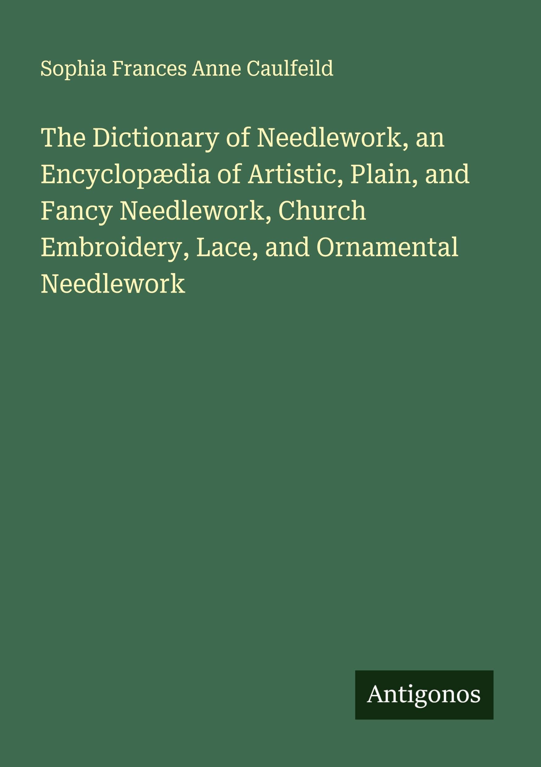 The Dictionary of Needlework, an Encyclopædia of Artistic, Plain, and Fancy Needlework, Church Embroidery, Lace, and Ornamental Needlework Classics