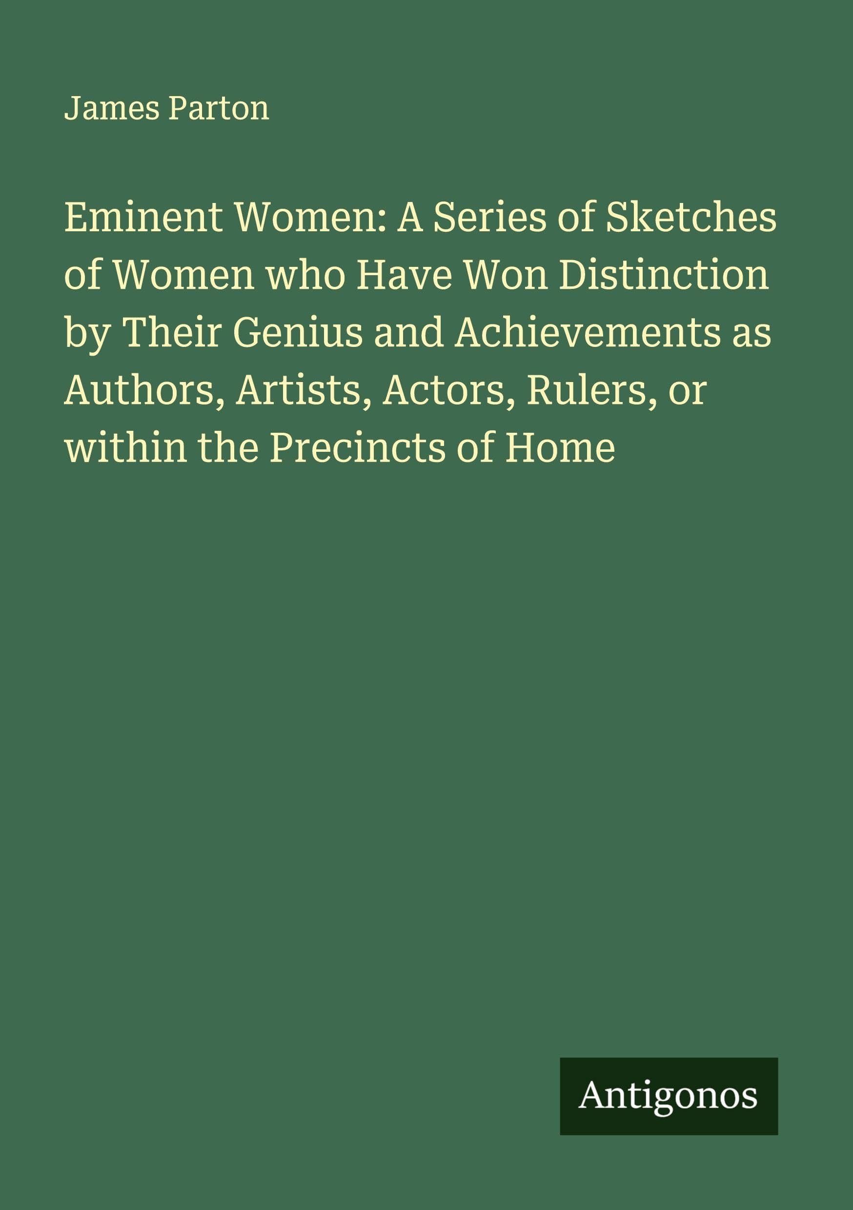 Eminent Women: A Series of Sketches of Women who Have Won Distinction by Their Genius and Achievements as Authors, Artists, Actors, Rulers, or within the Precincts of Home Classics