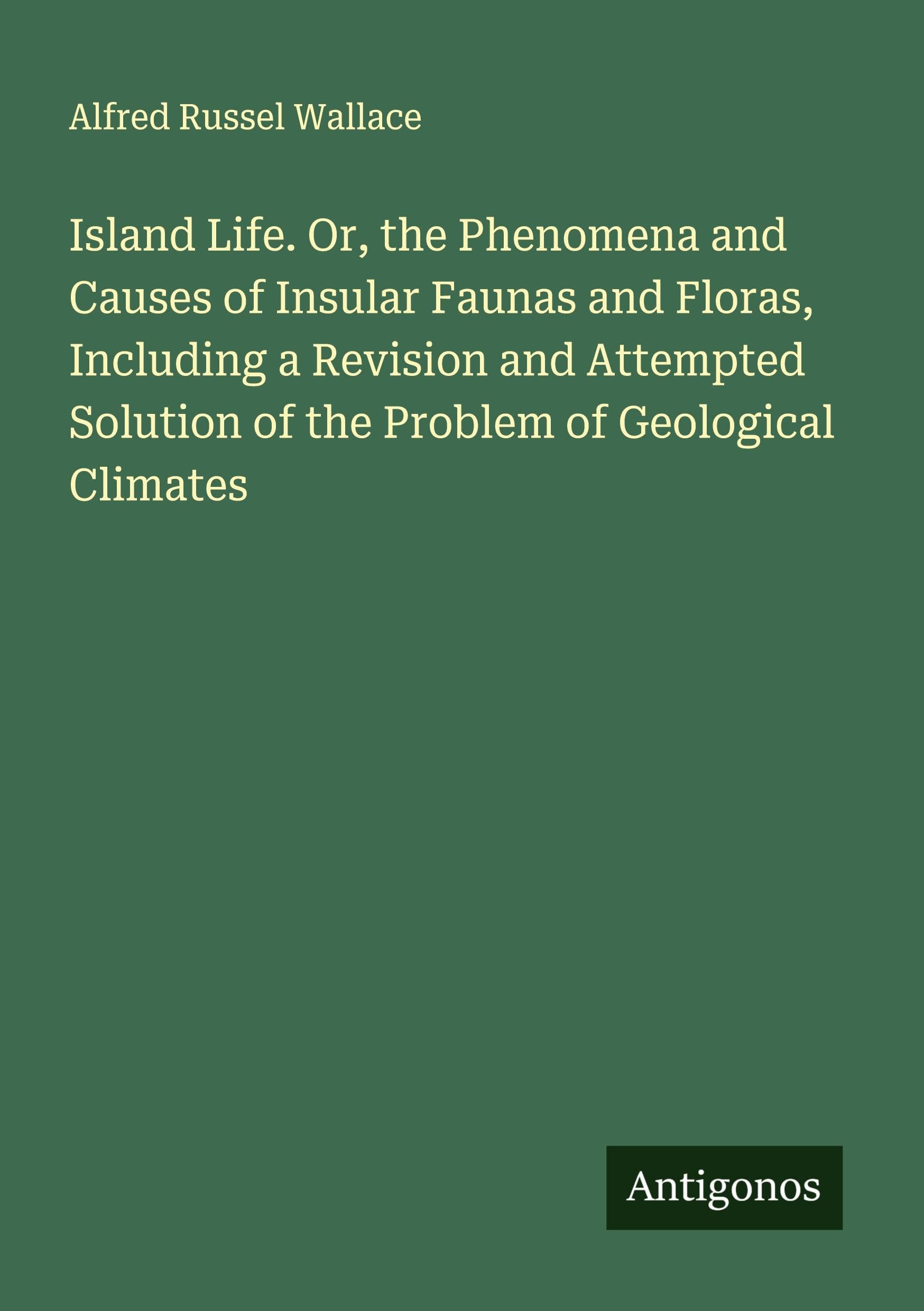 Island Life. Or, the Phenomena and Causes of Insular Faunas and Floras, Including a Revision and Attempted Solution of the Problem of Geological Climates Classics