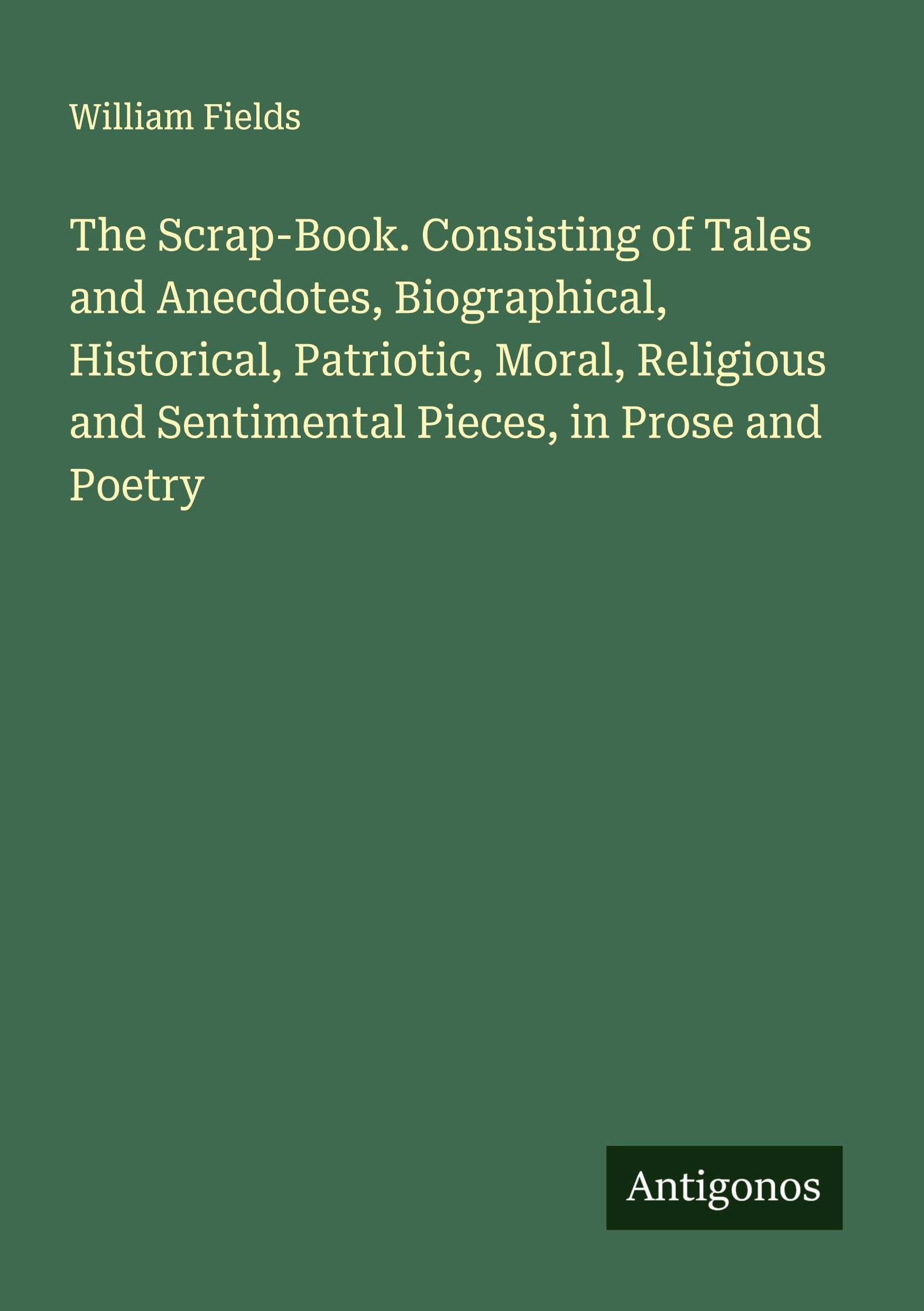 The Scrap-Book. Consisting of Tales and Anecdotes, Biographical, Historical, Patriotic, Moral, Religious and Sentimental Pieces, in Prose and Poetry Classics