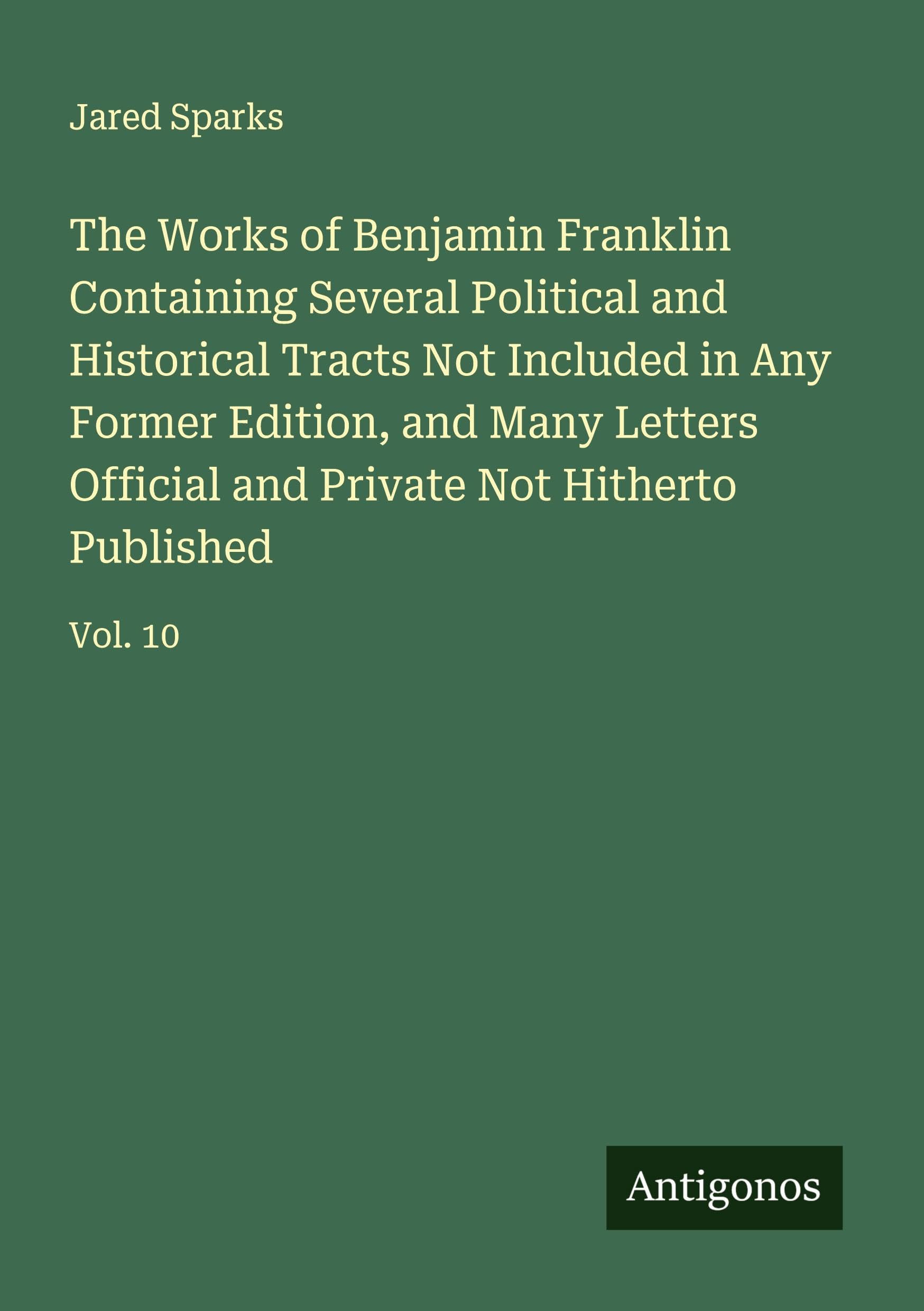 The Works of Benjamin Franklin Containing Several Political and Historical Tracts Not Included in Any Former Edition, and Many Letters Official and Private Not Hitherto Published Classics