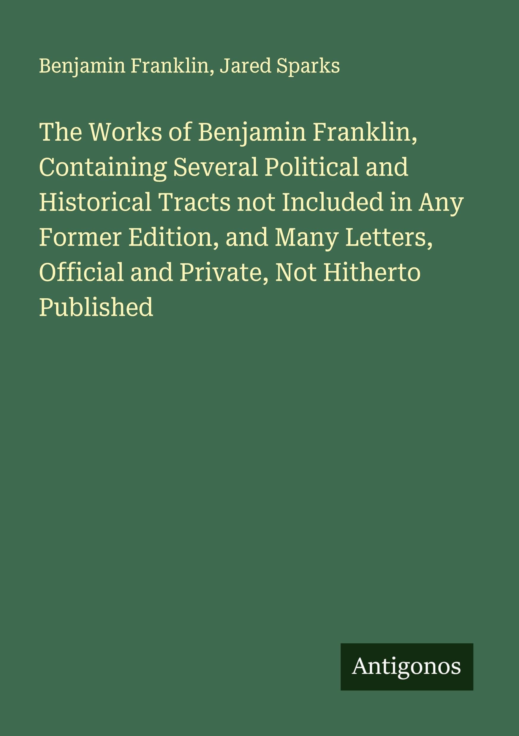 The Works of Benjamin Franklin, Containing Several Political and Historical Tracts not Included in Any Former Edition, and Many Letters, Official and Private, Not Hitherto Published Classics