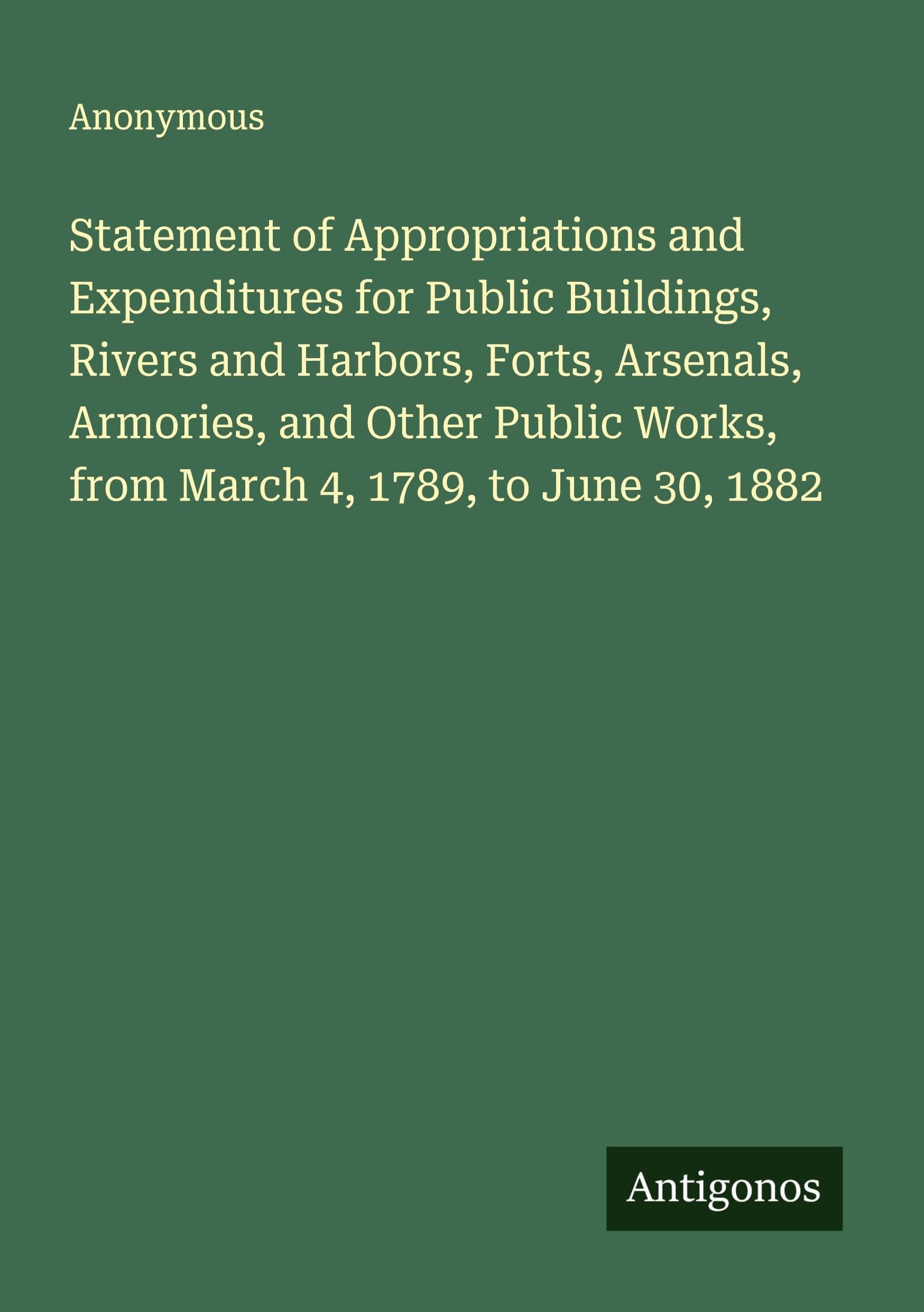 Statement of Appropriations and Expenditures for Public Buildings, Rivers and Harbors, Forts, Arsenals, Armories, and Other Public Works, from March 4, 1789, to June 30, 1882 Classics