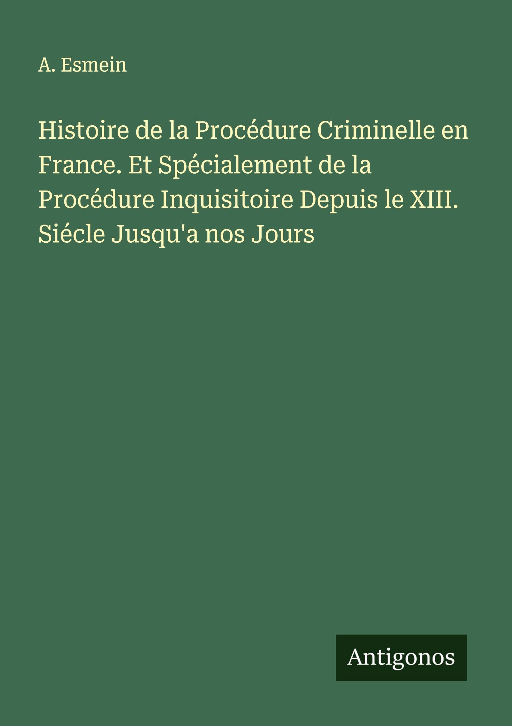 Histoire de la Procédure Criminelle en France. Et Spécialement de la Procédure Inquisitoire Depuis le XIII. Siécle Jusqu'a nos Jours Classics