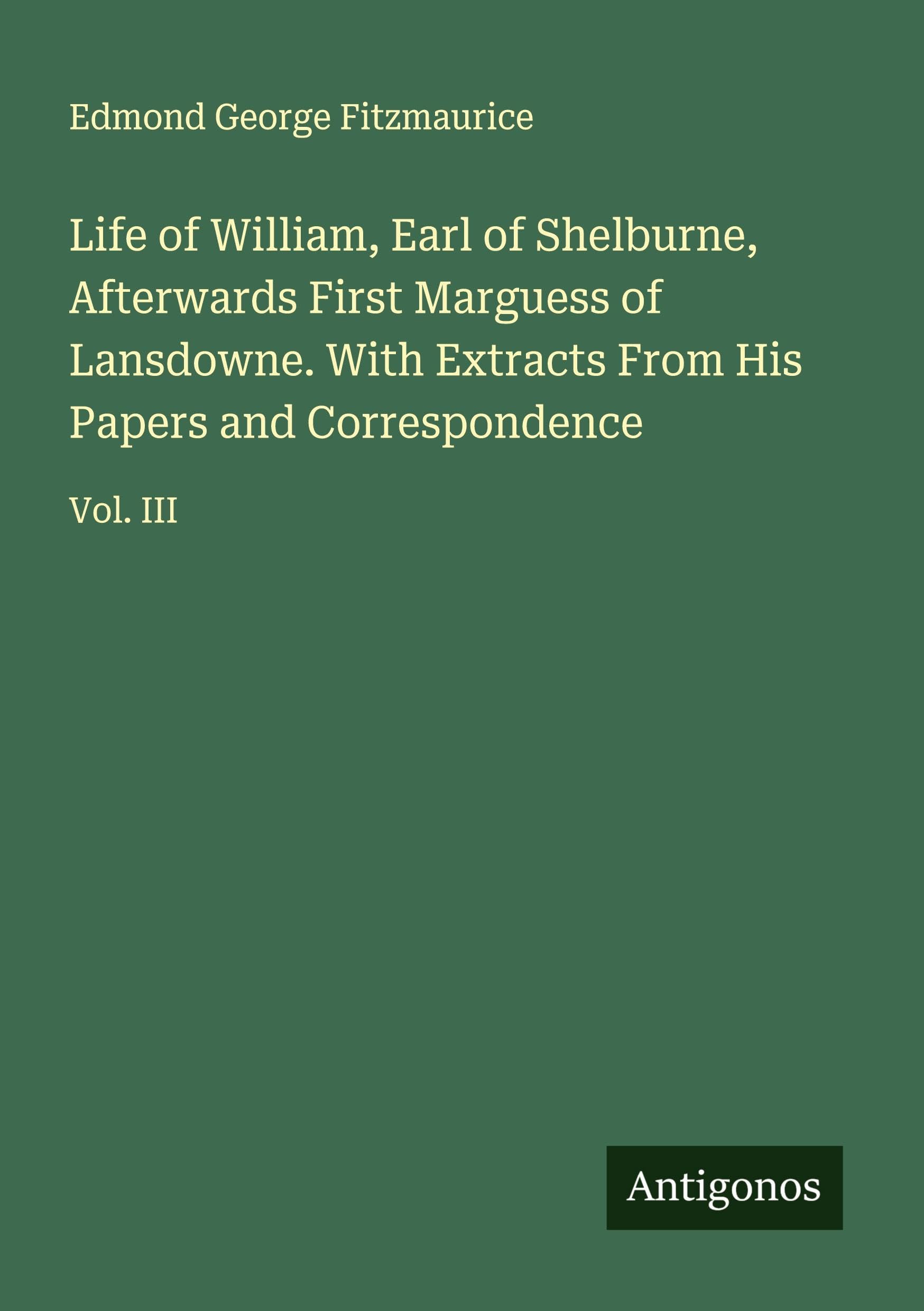 Life of William, Earl of Shelburne, Afterwards First Marguess of Lansdowne. With Extracts From His Papers and Correspondence Classics