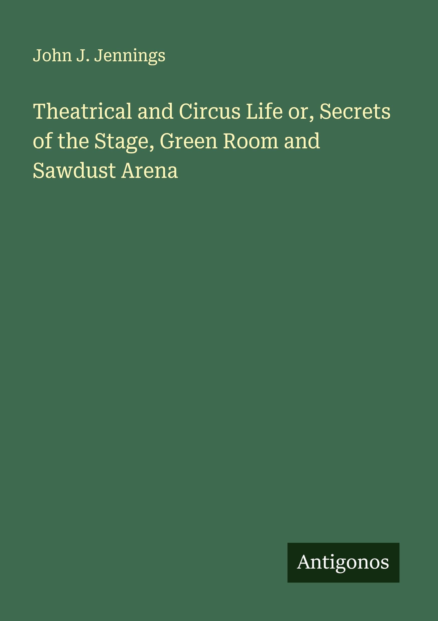 Theatrical and Circus Life or, Secrets of the Stage, Green Room and Sawdust Arena Classics