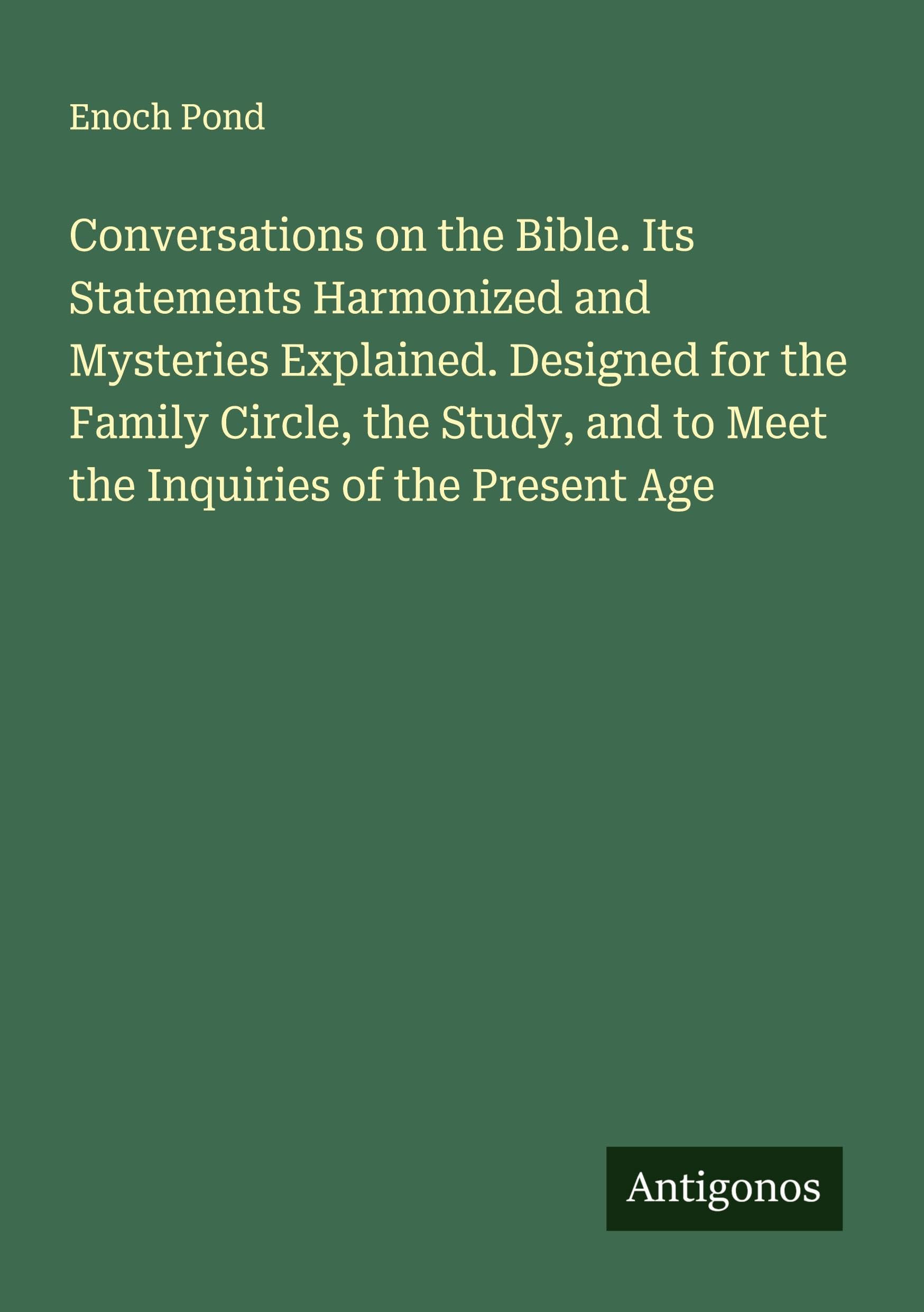 Conversations on the Bible. Its Statements Harmonized and Mysteries Explained. Designed for the Family Circle, the Study, and to Meet the Inquiries of the Present Age Classics