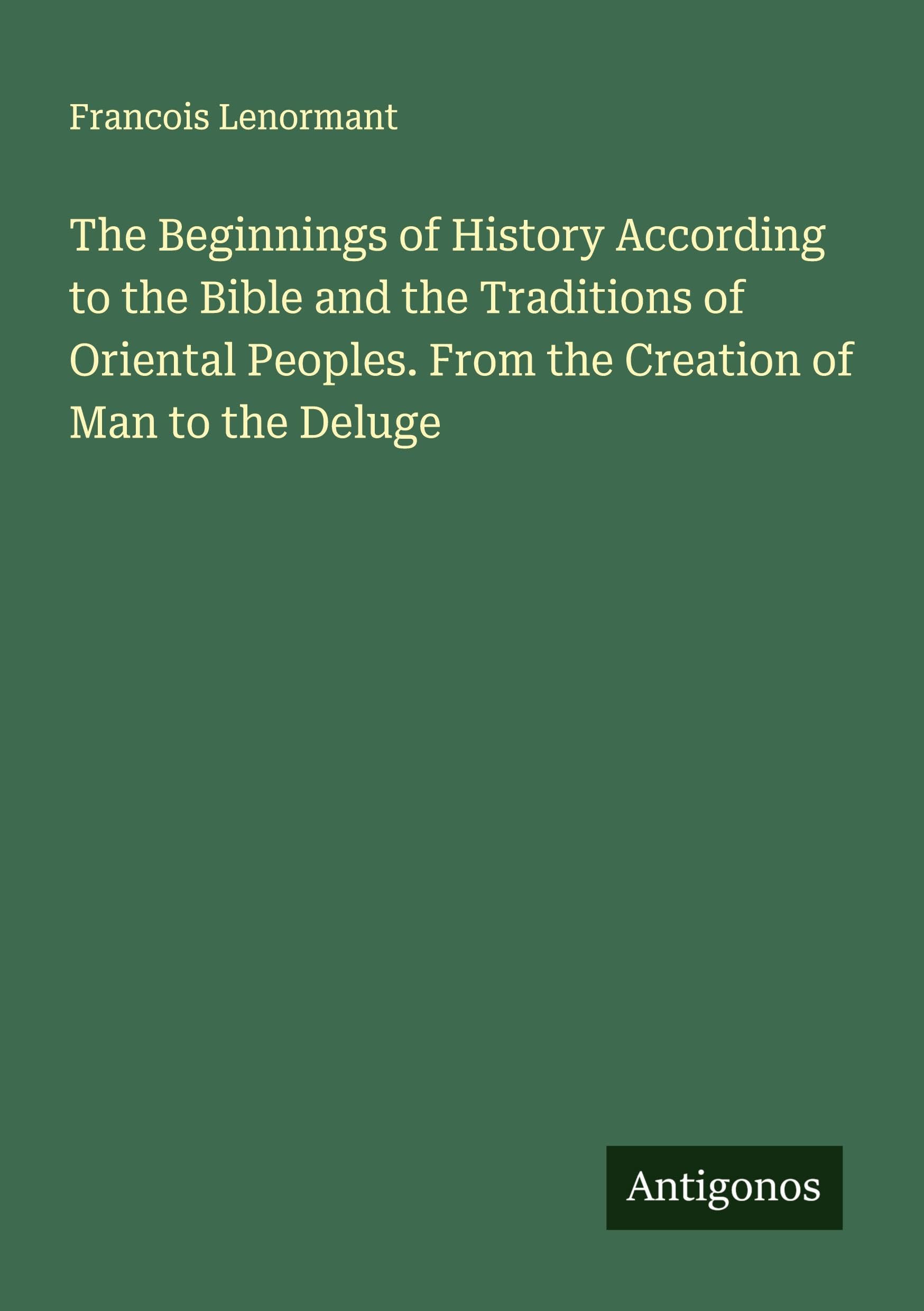 The Beginnings of History According to the Bible and the Traditions of Oriental Peoples. From the Creation of Man to the Deluge Classics