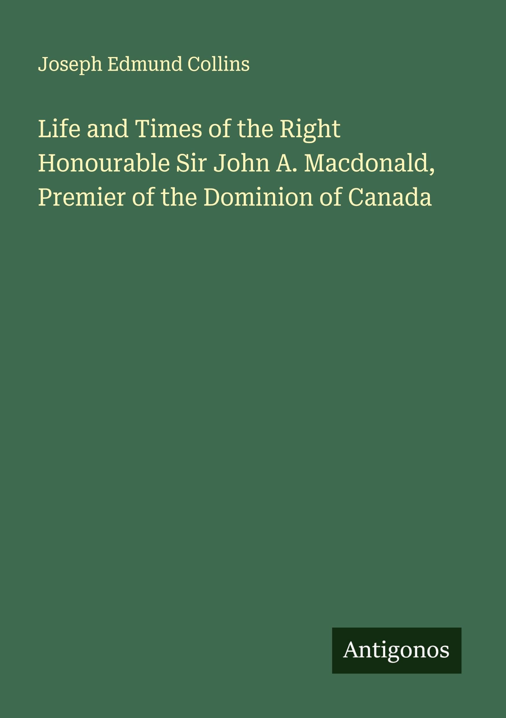 Life and Times of the Right Honourable Sir John A. Macdonald, Premier of the Dominion of Canada Classics
