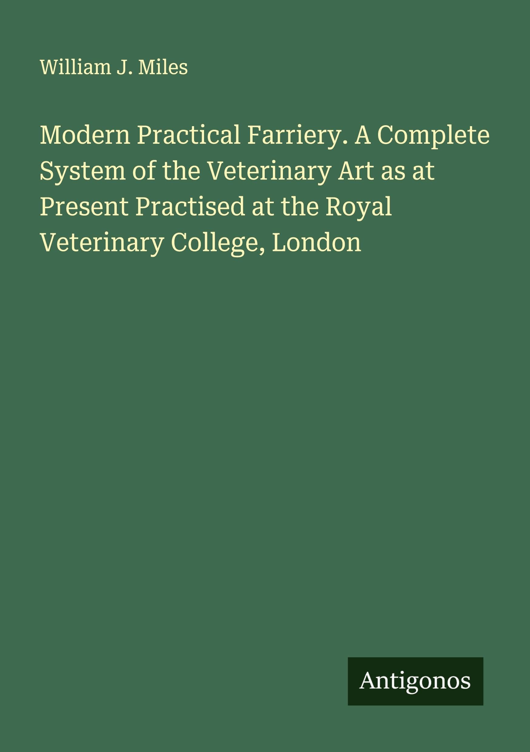Modern Practical Farriery. A Complete System of the Veterinary Art as at Present Practised at the Royal Veterinary College, London Classics