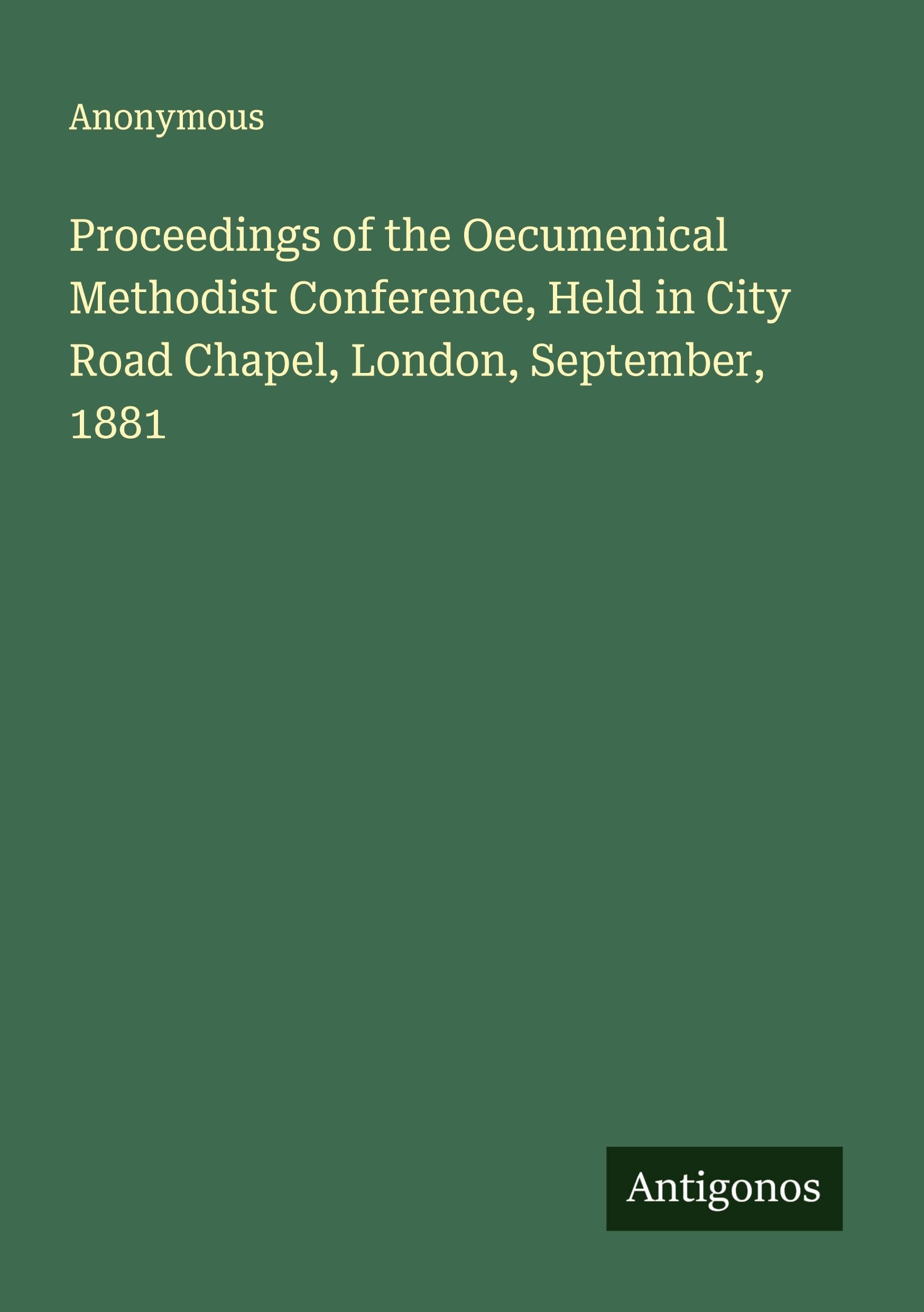 Proceedings of the Oecumenical Methodist Conference, Held in City Road Chapel, London, September, 1881 Classics