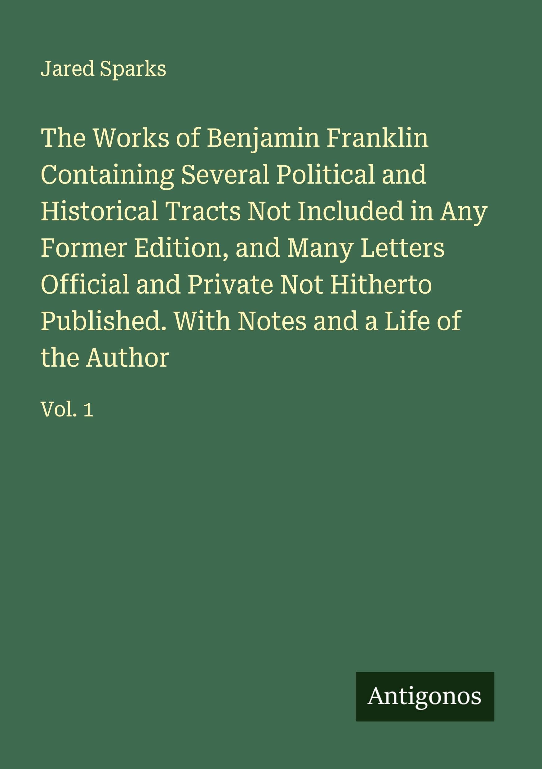 The Works of Benjamin Franklin Containing Several Political and Historical Tracts Not Included in Any Former Edition, and Many Letters Official and Private Not Hitherto Published. With Notes and a Life of the Author Classics