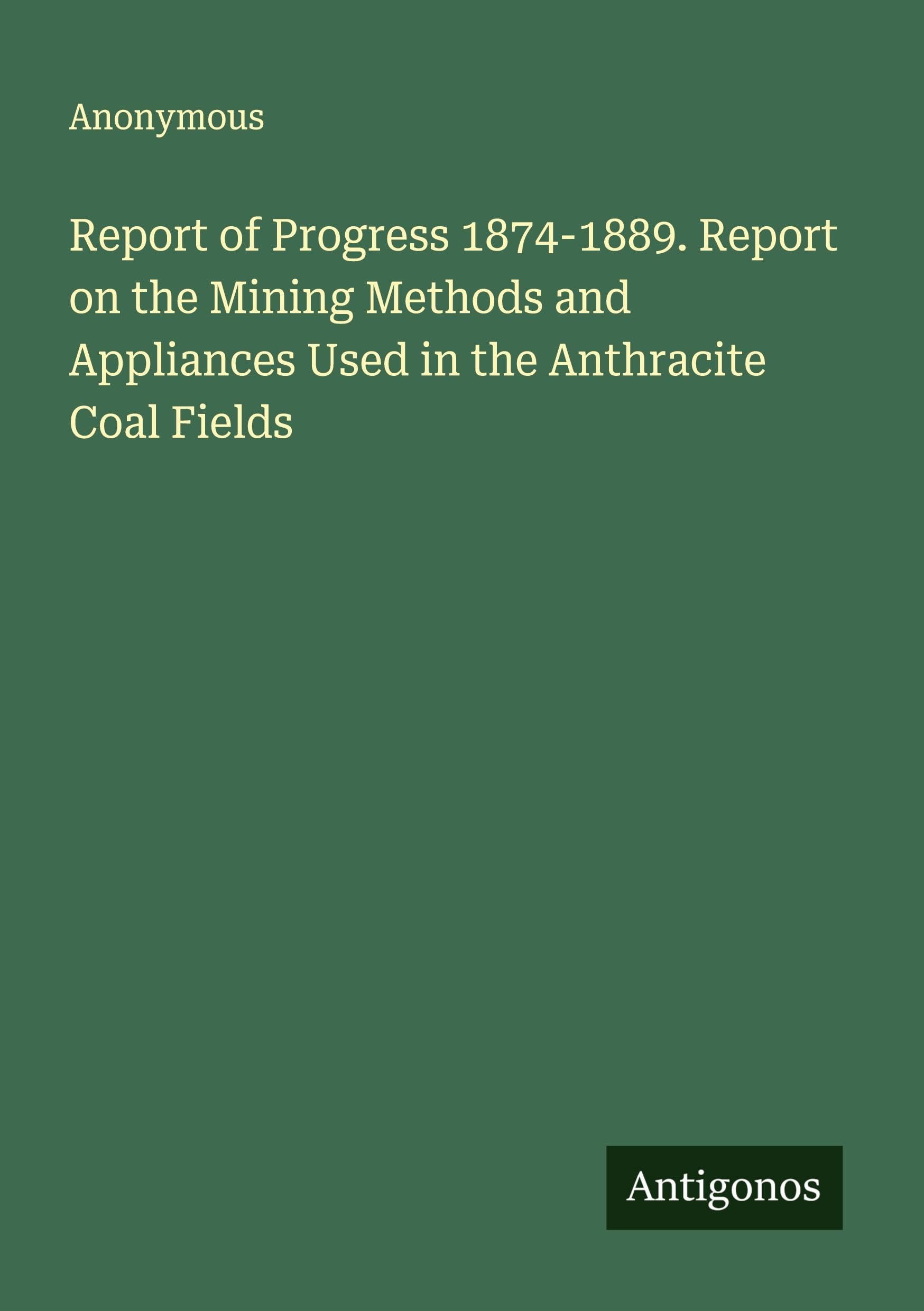 Report of Progress 1874-1889. Report on the Mining Methods and Appliances Used in the Anthracite Coal Fields Classics