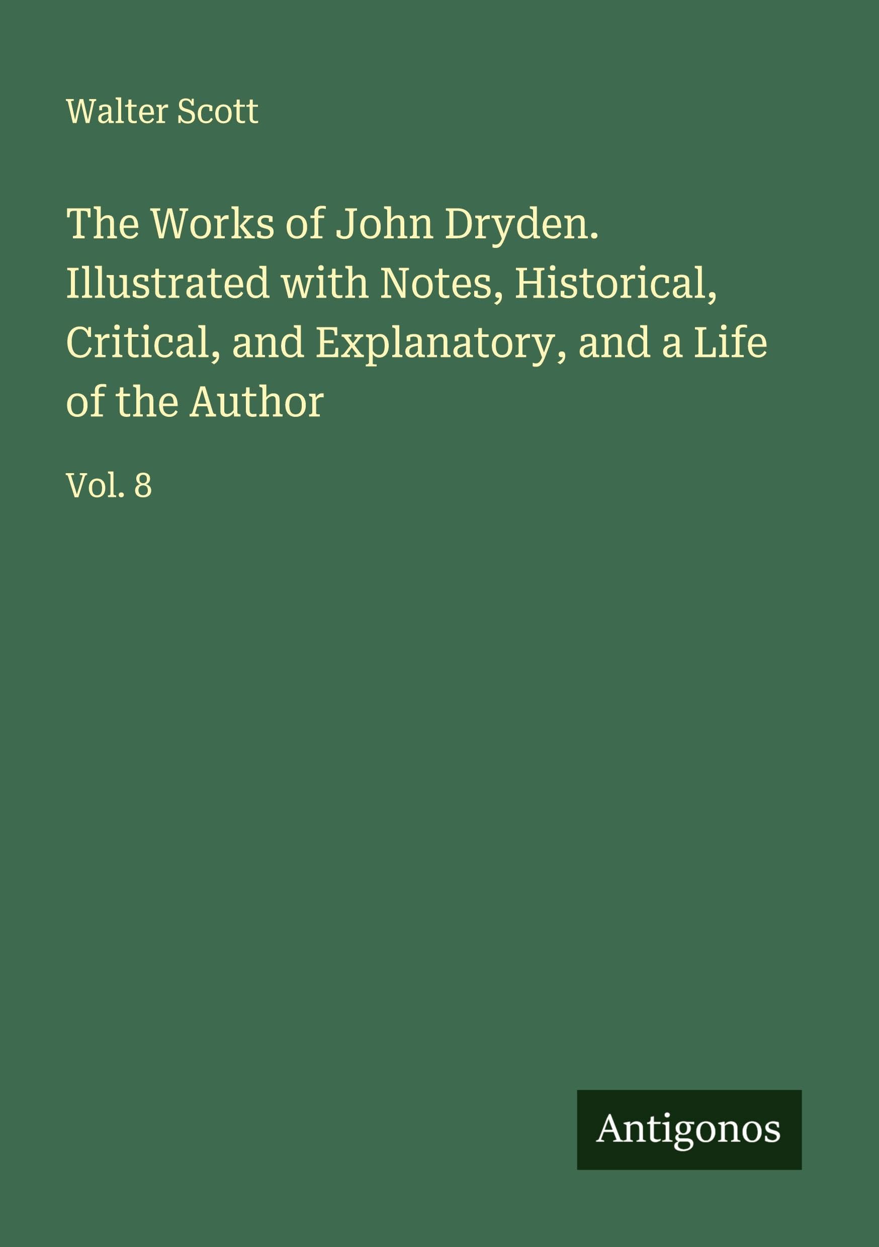 The Works of John Dryden. Illustrated with Notes, Historical, Critical, and Explanatory, and a Life of the Author Classics