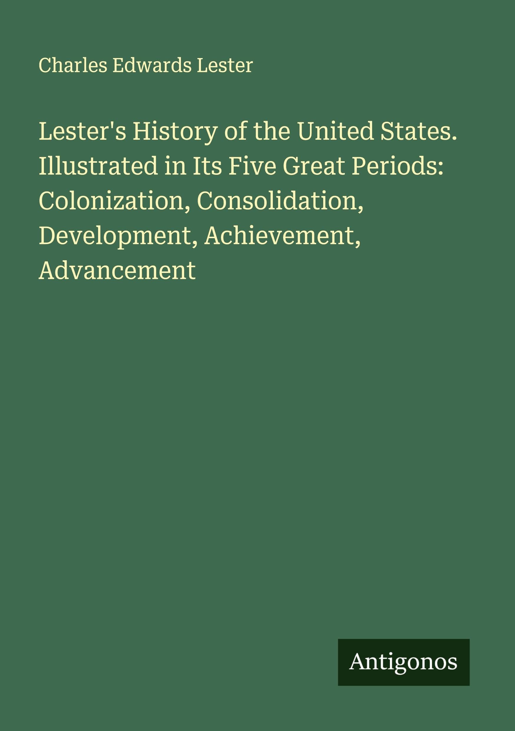 Lester's History of the United States. Illustrated in Its Five Great Periods: Colonization, Consolidation, Development, Achievement, Advancement Classics