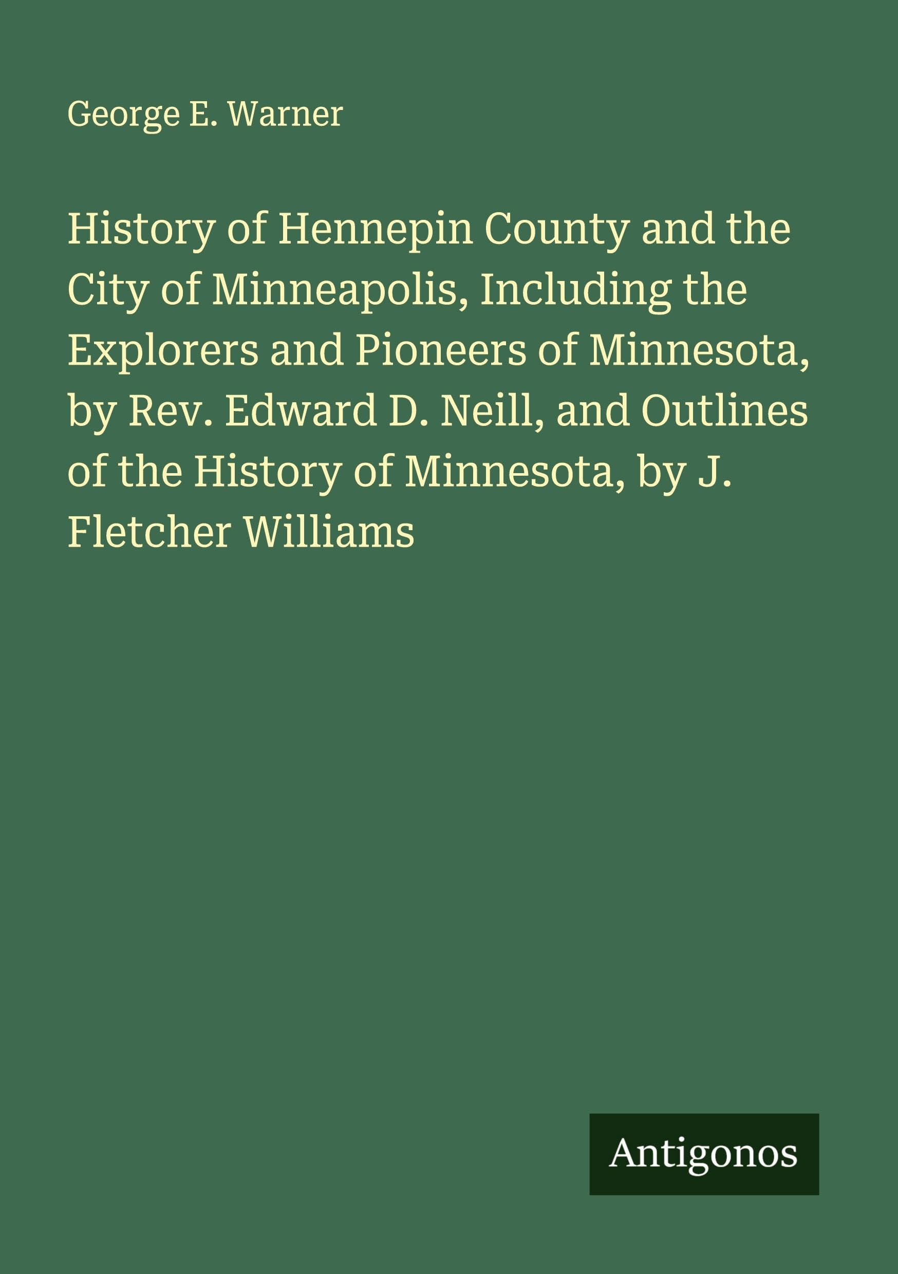 History of Hennepin County and the City of Minneapolis, Including the Explorers and Pioneers of Minnesota, by Rev. Edward D. Neill, and Outlines of the History of Minnesota, by J. Fletcher Williams Classics