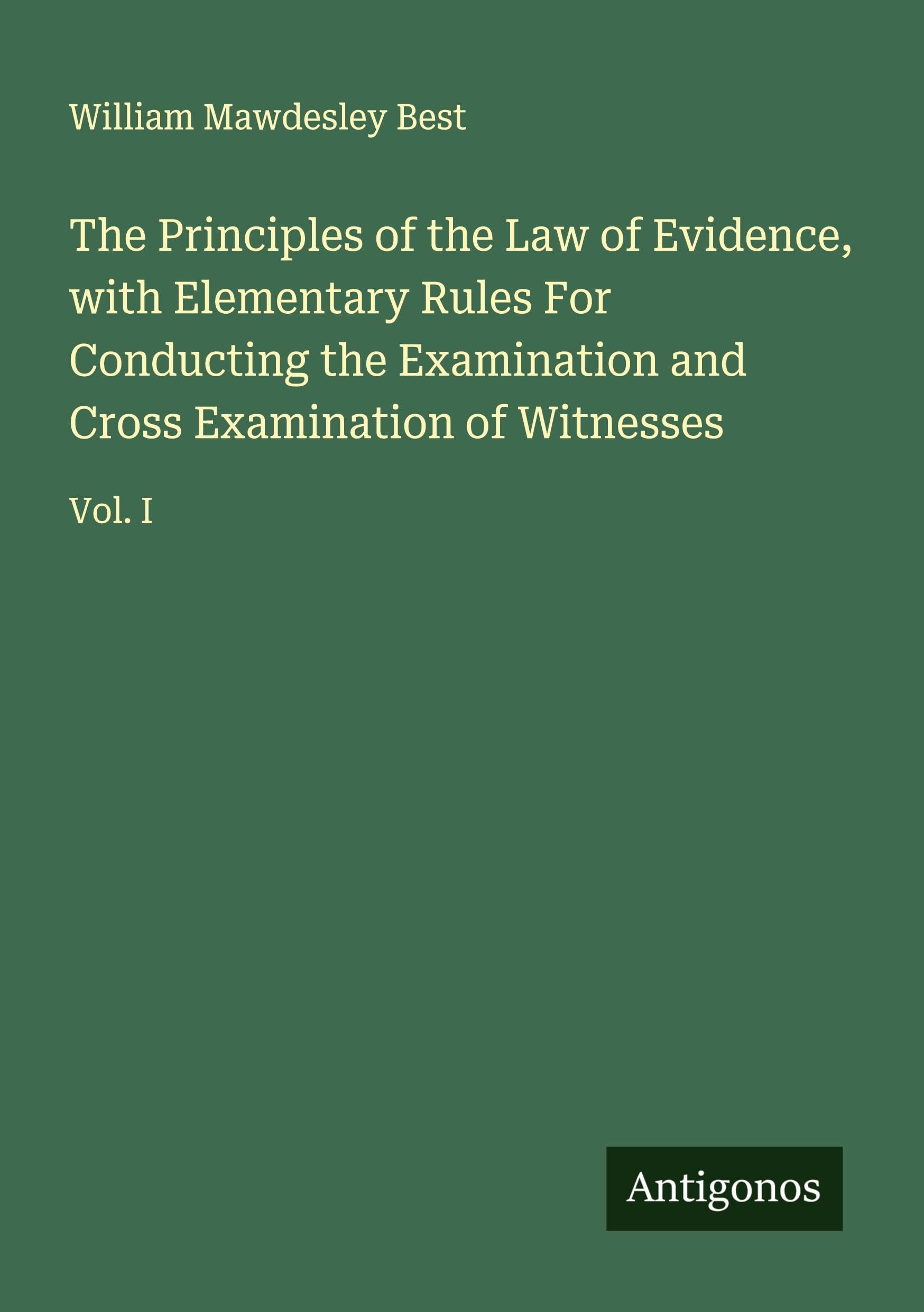 The Principles of the Law of Evidence, with Elementary Rules For Conducting the Examination and Cross Examination of Witnesses Classics