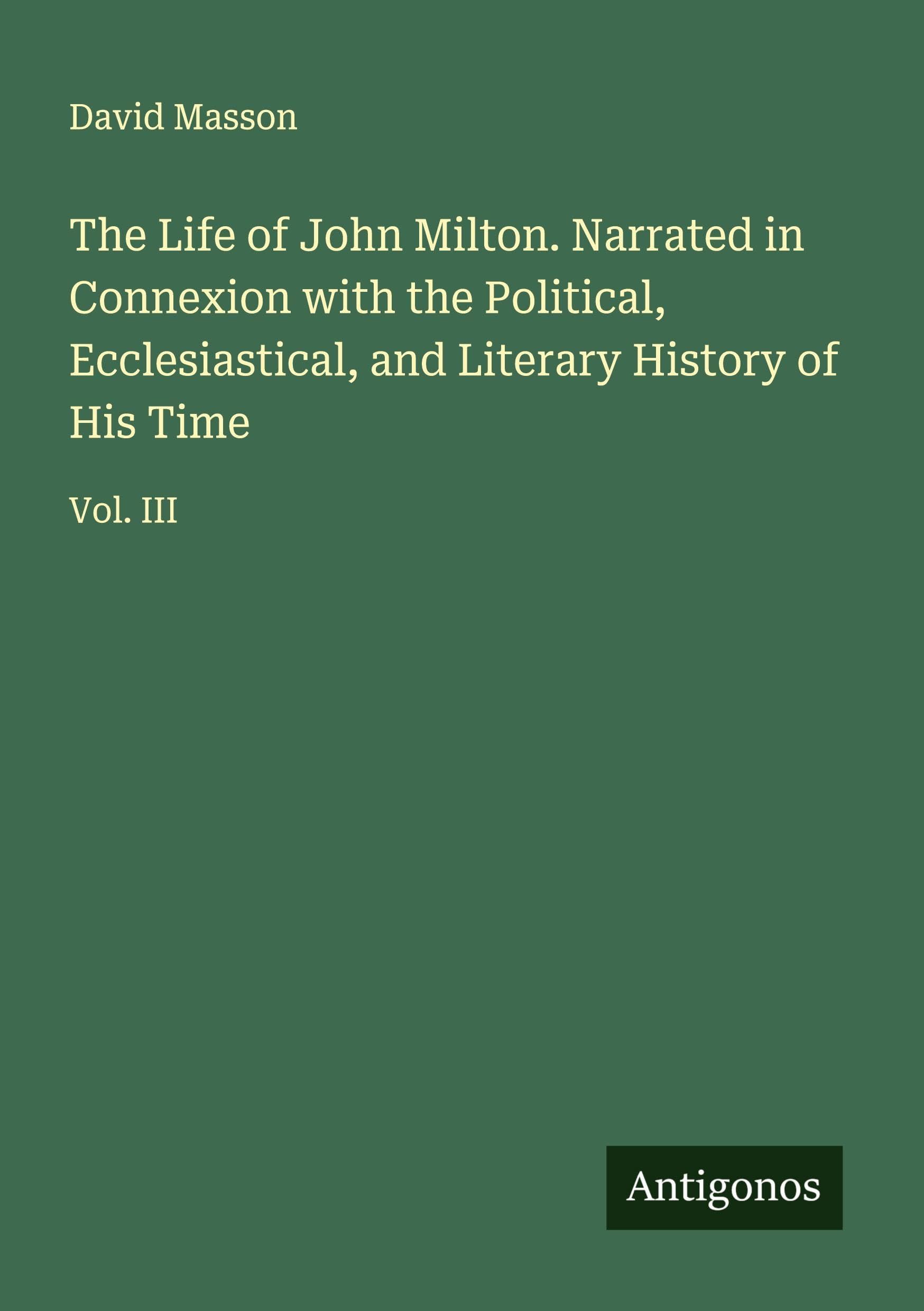 The Life of John Milton. Narrated in Connexion with the Political, Ecclesiastical, and Literary History of His Time Classics