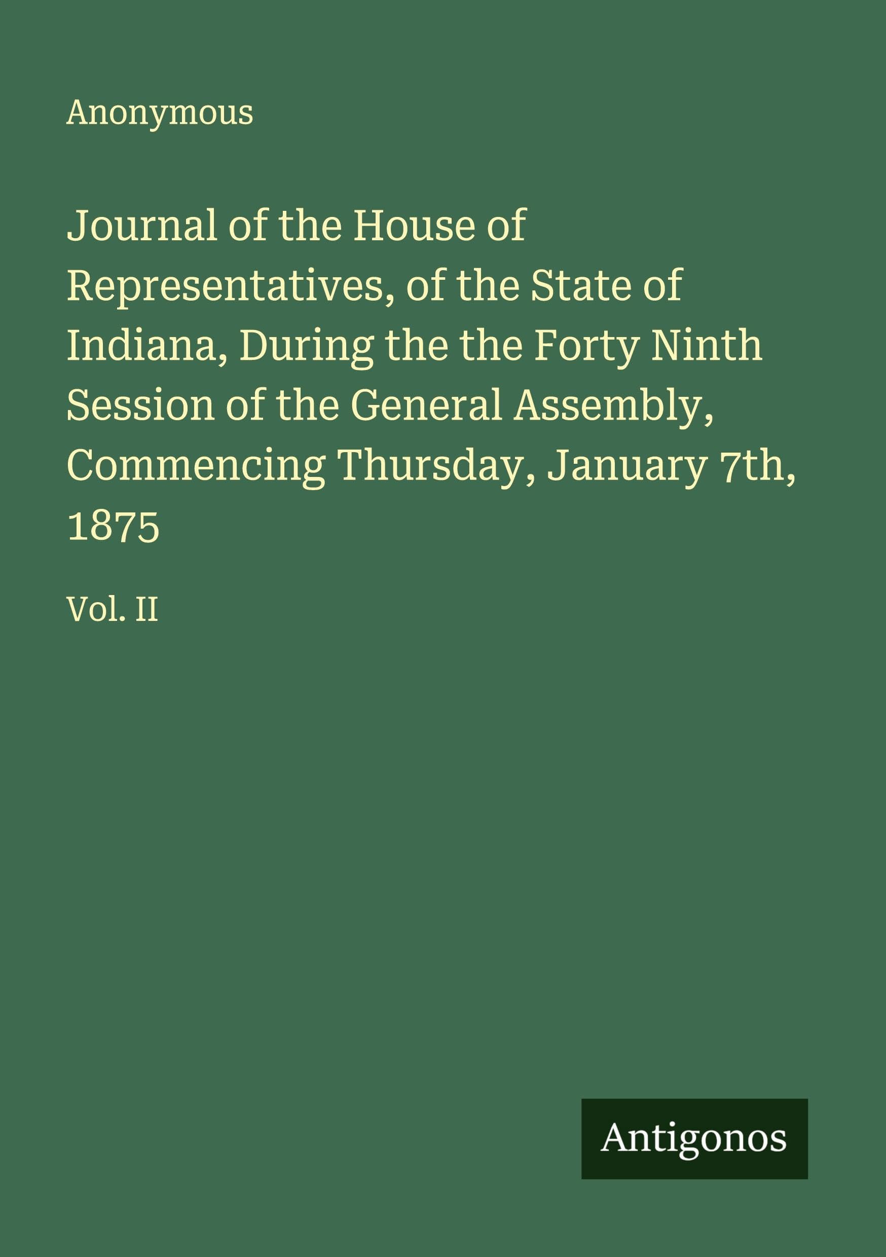Journal of the House of Representatives, of the State of Indiana, During the the Forty Ninth Session of the General Assembly, Commencing Thursday, January 7th, 1875 Classics