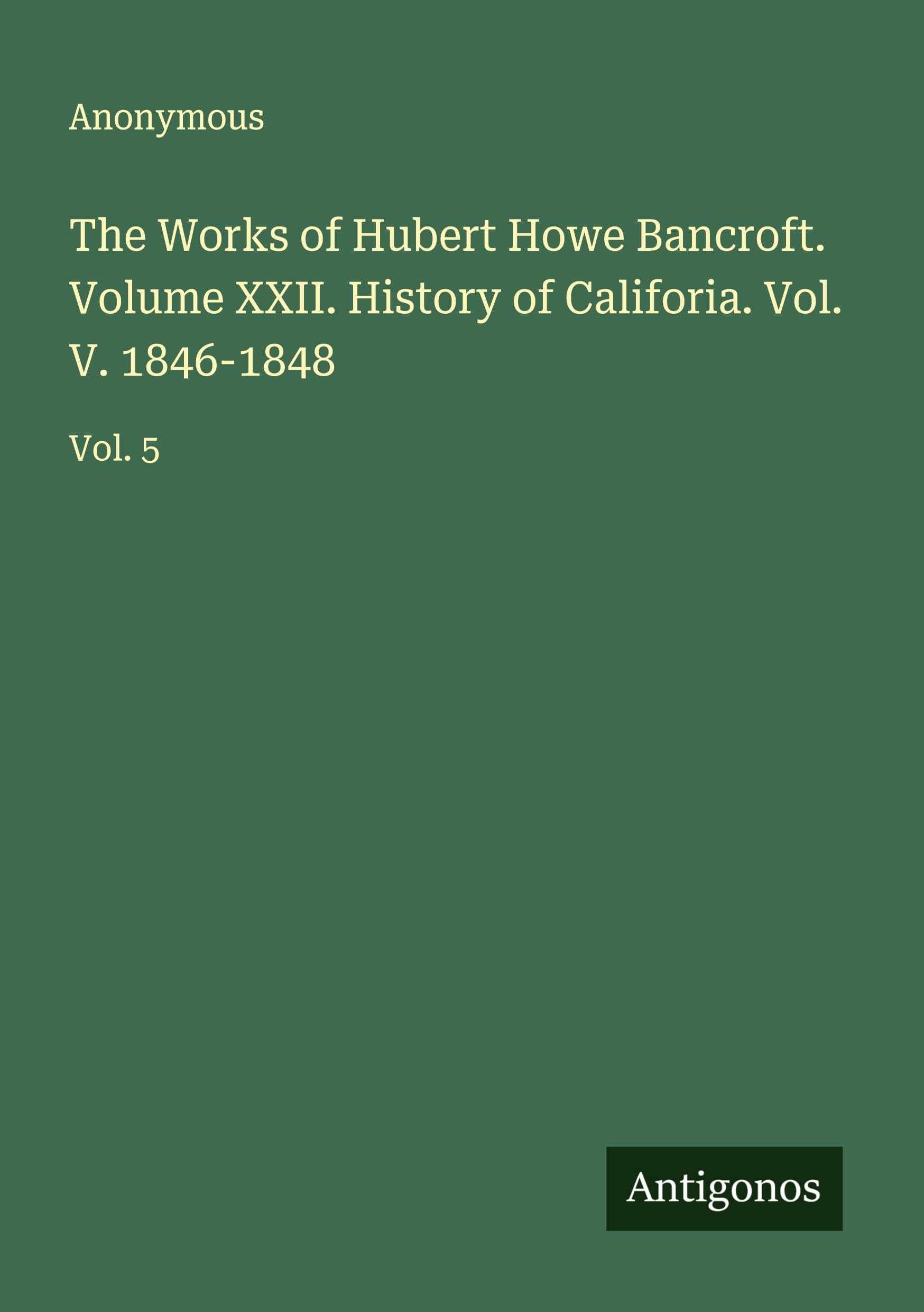 The Works of Hubert Howe Bancroft. Volume XXII. History of Califoria. Vol. V. 1846-1848 Classics