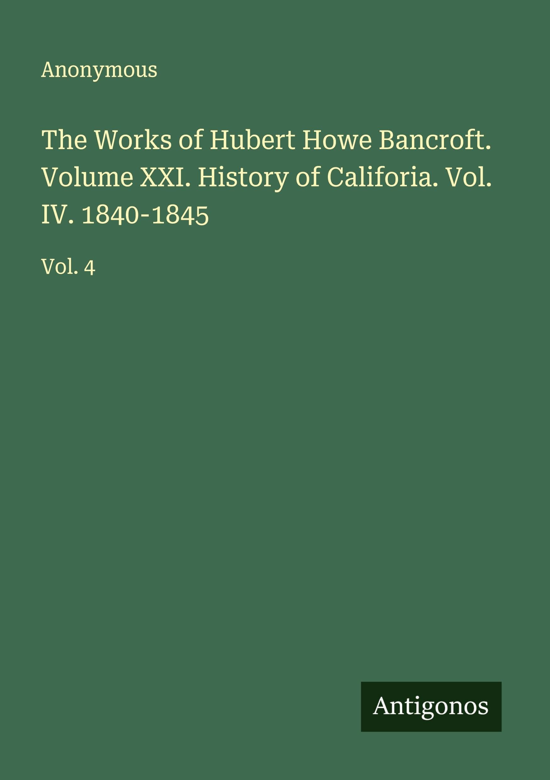 The Works of Hubert Howe Bancroft. Volume XXI. History of Califoria. Vol. IV. 1840-1845 Classics
