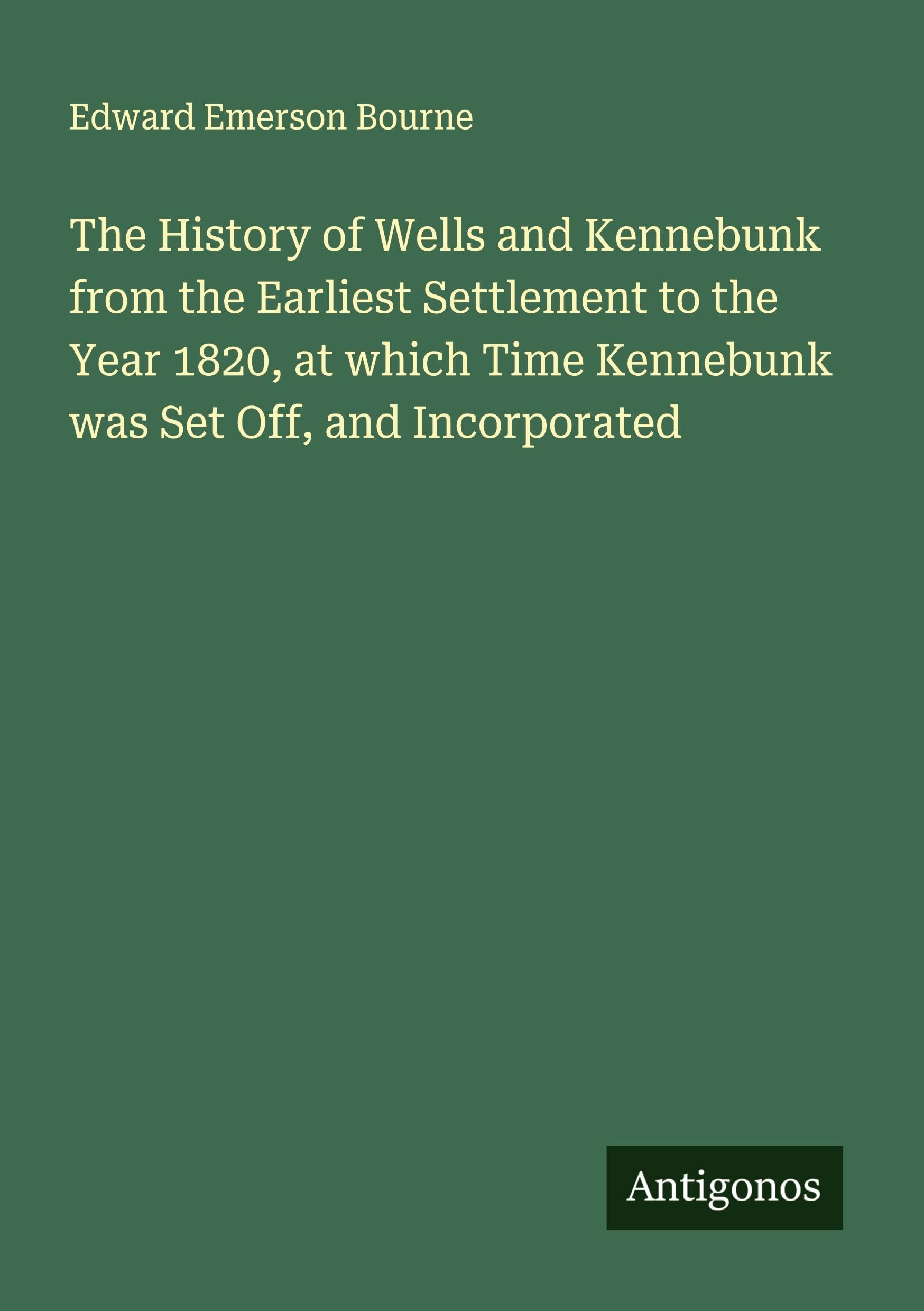 The History of Wells and Kennebunk from the Earliest Settlement to the Year 1820, at which Time Kennebunk was Set Off, and Incorporated Classics