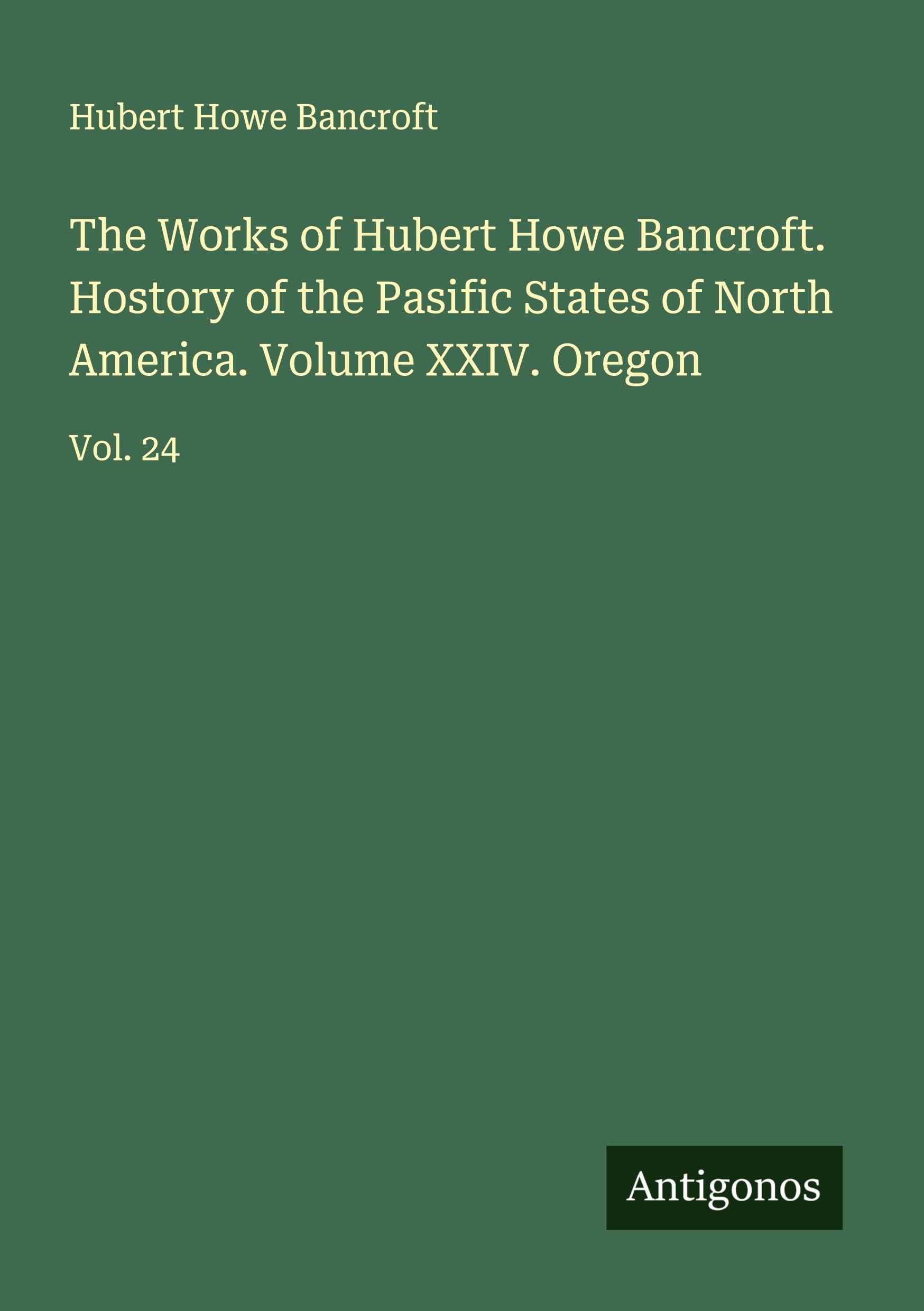 The Works of Hubert Howe Bancroft. Hostory of the Pasific States of North America. Volume XXIV. Oregon Classics