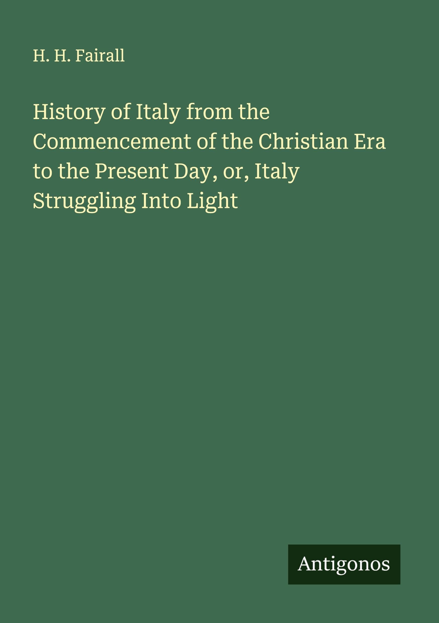 History of Italy from the Commencement of the Christian Era to the Present Day, or, Italy Struggling Into Light Classics