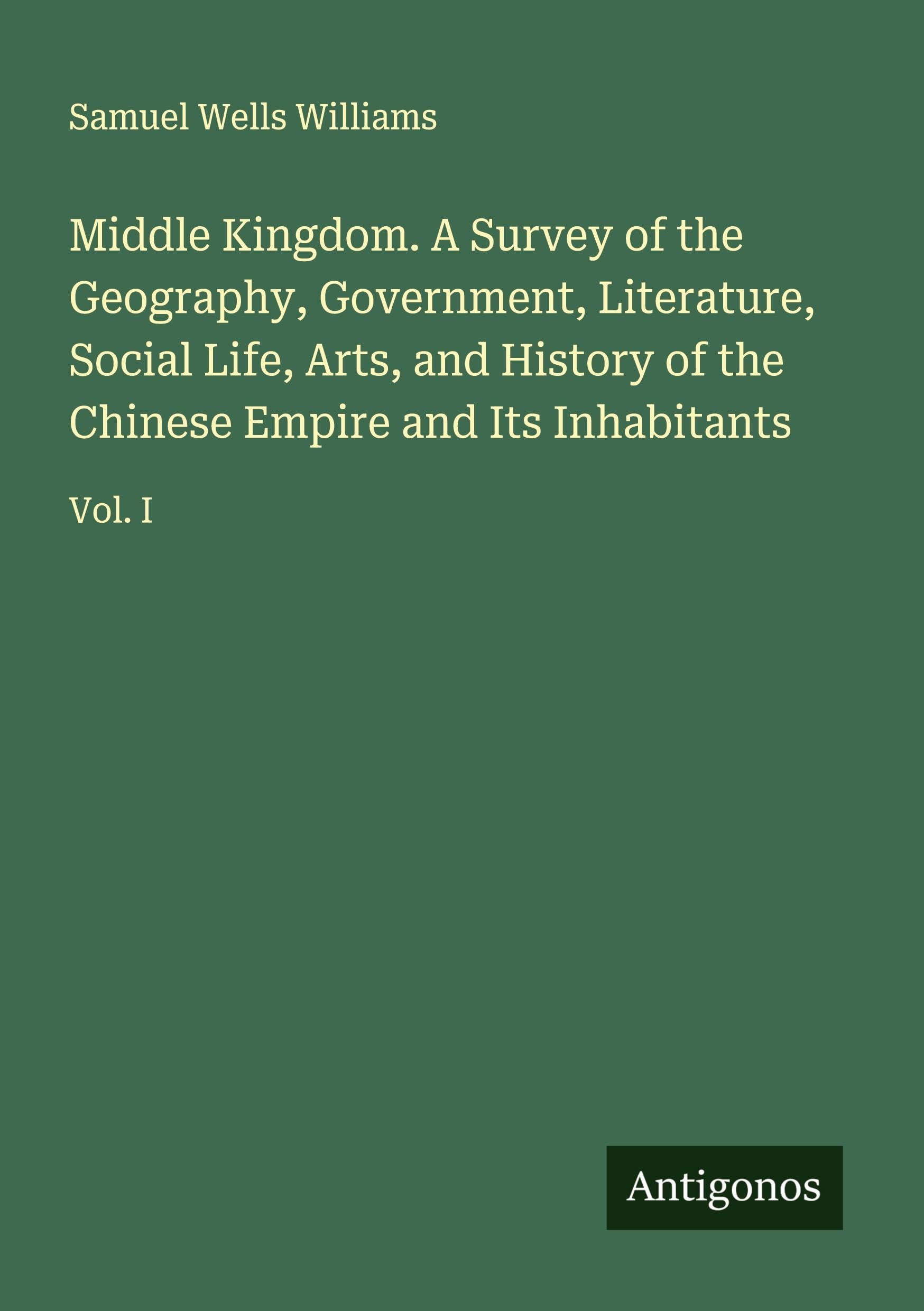 Middle Kingdom. A Survey of the Geography, Government, Literature, Social Life, Arts, and History of the Chinese Empire and Its Inhabitants Classics