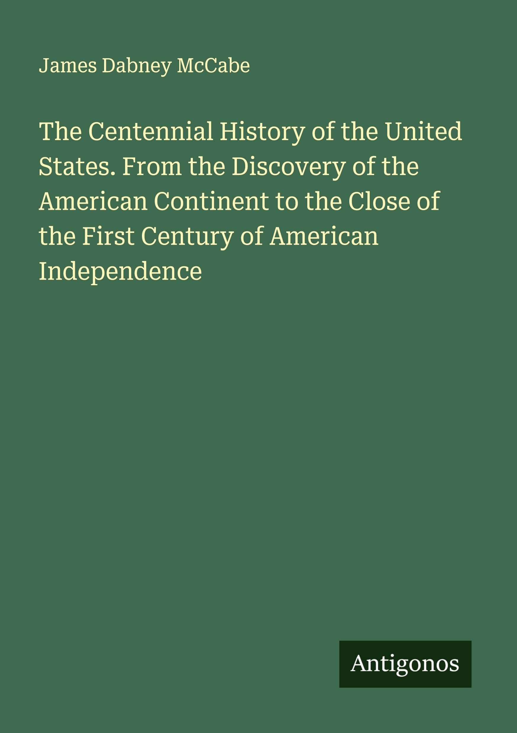 The Centennial History of the United States. From the Discovery of the American Continent to the Close of the First Century of American Independence Classics