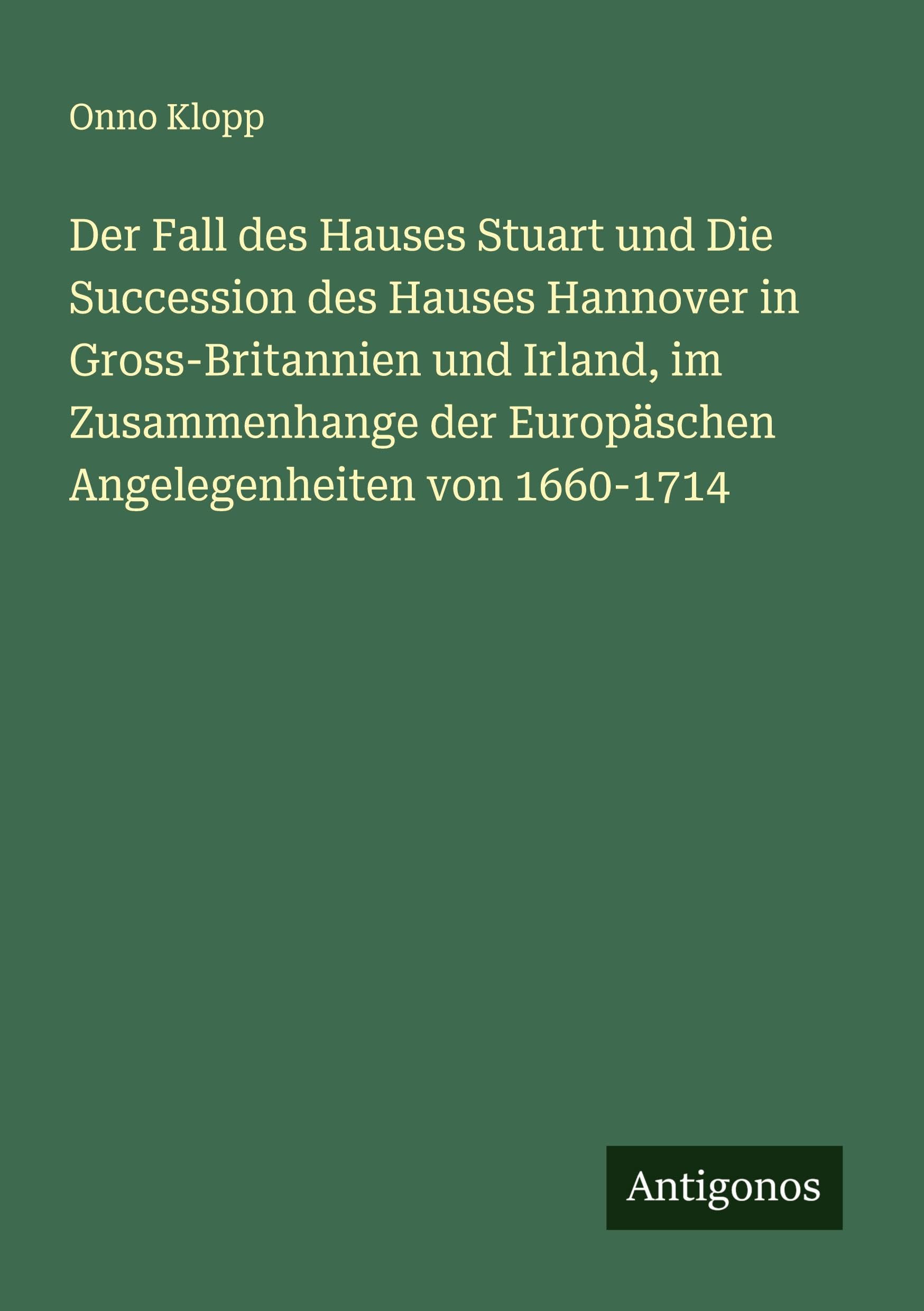 Der Fall des Hauses Stuart und Die Succession des Hauses Hannover in Gross-Britannien und Irland, im Zusammenhange der Europäschen Angelegenheiten von 1660-1714 Classics