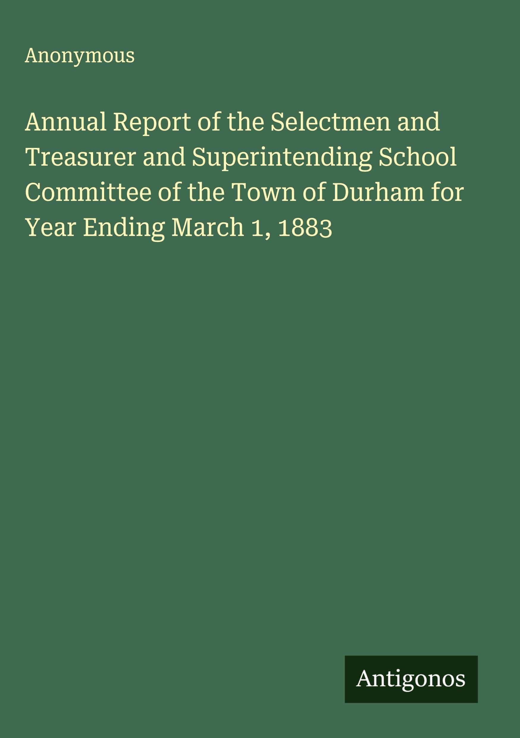 Annual Report of the Selectmen and Treasurer and Superintending School Committee of the Town of Durham for Year Ending March 1, 1883 Classics
