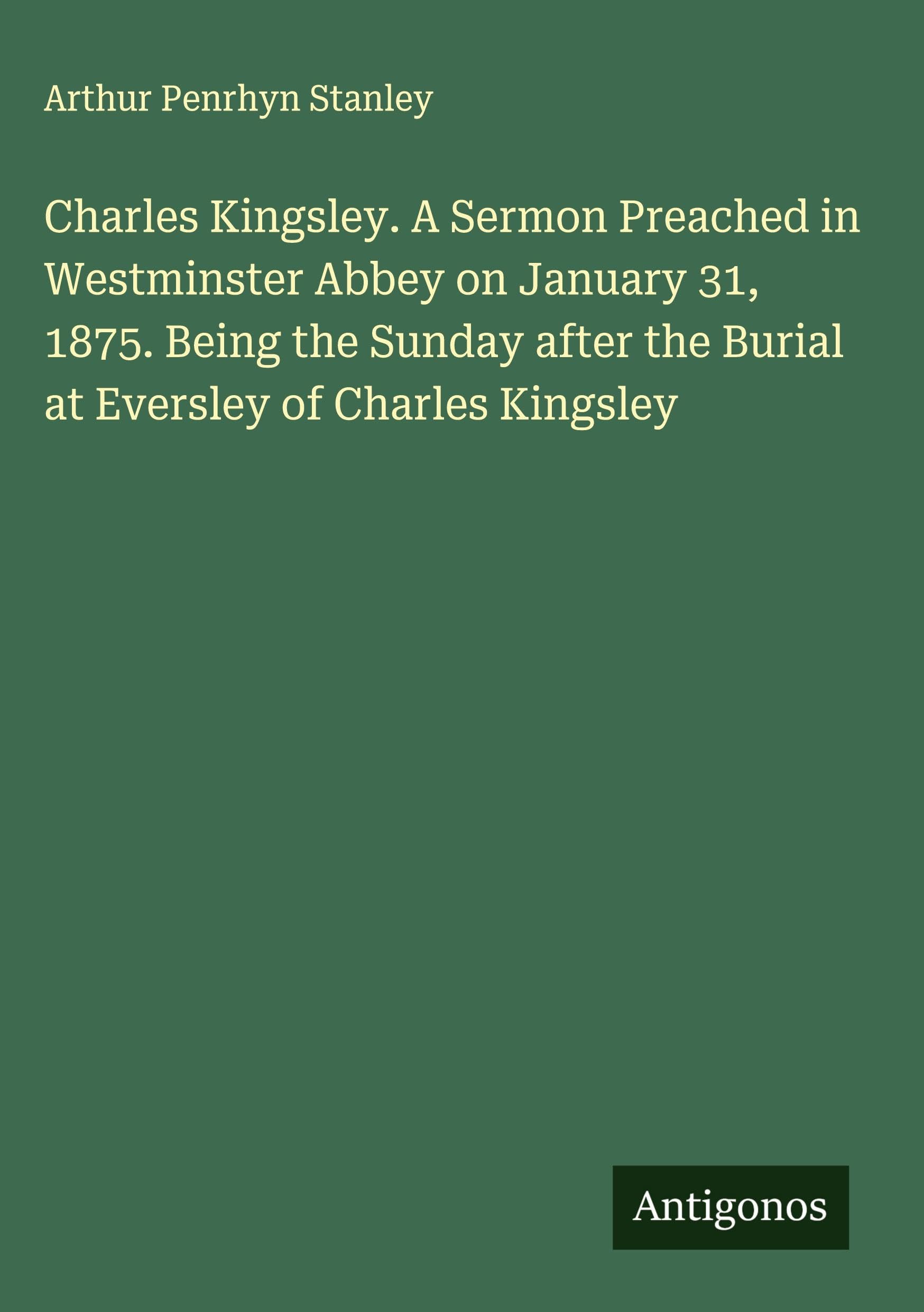 Charles Kingsley. A Sermon Preached in Westminster Abbey on January 31, 1875. Being the Sunday after the Burial at Eversley of Charles Kingsley Classics