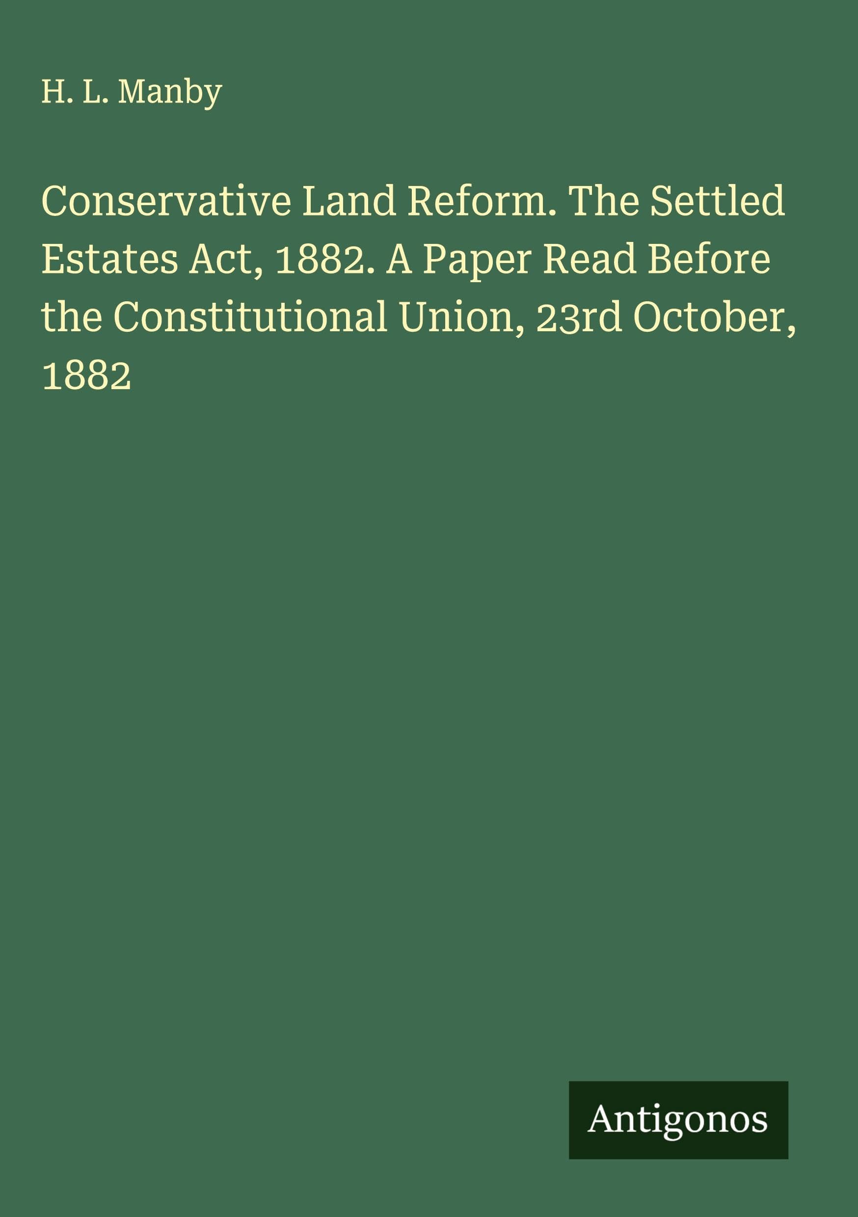 Conservative Land Reform. The Settled Estates Act, 1882. A Paper Read Before the Constitutional Union, 23rd October, 1882 Classics