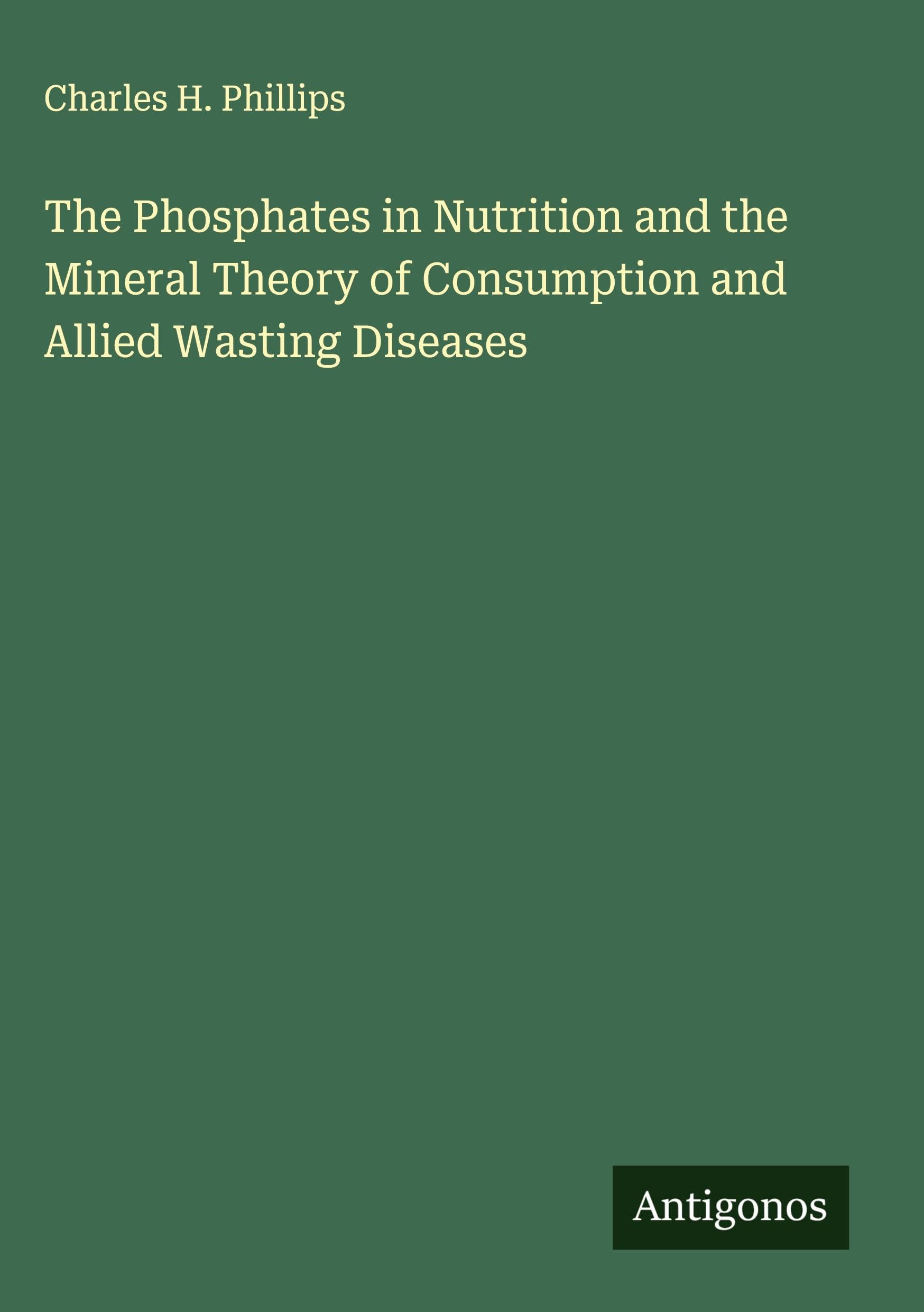 The Phosphates in Nutrition and the Mineral Theory of Consumption and Allied Wasting Diseases Classics