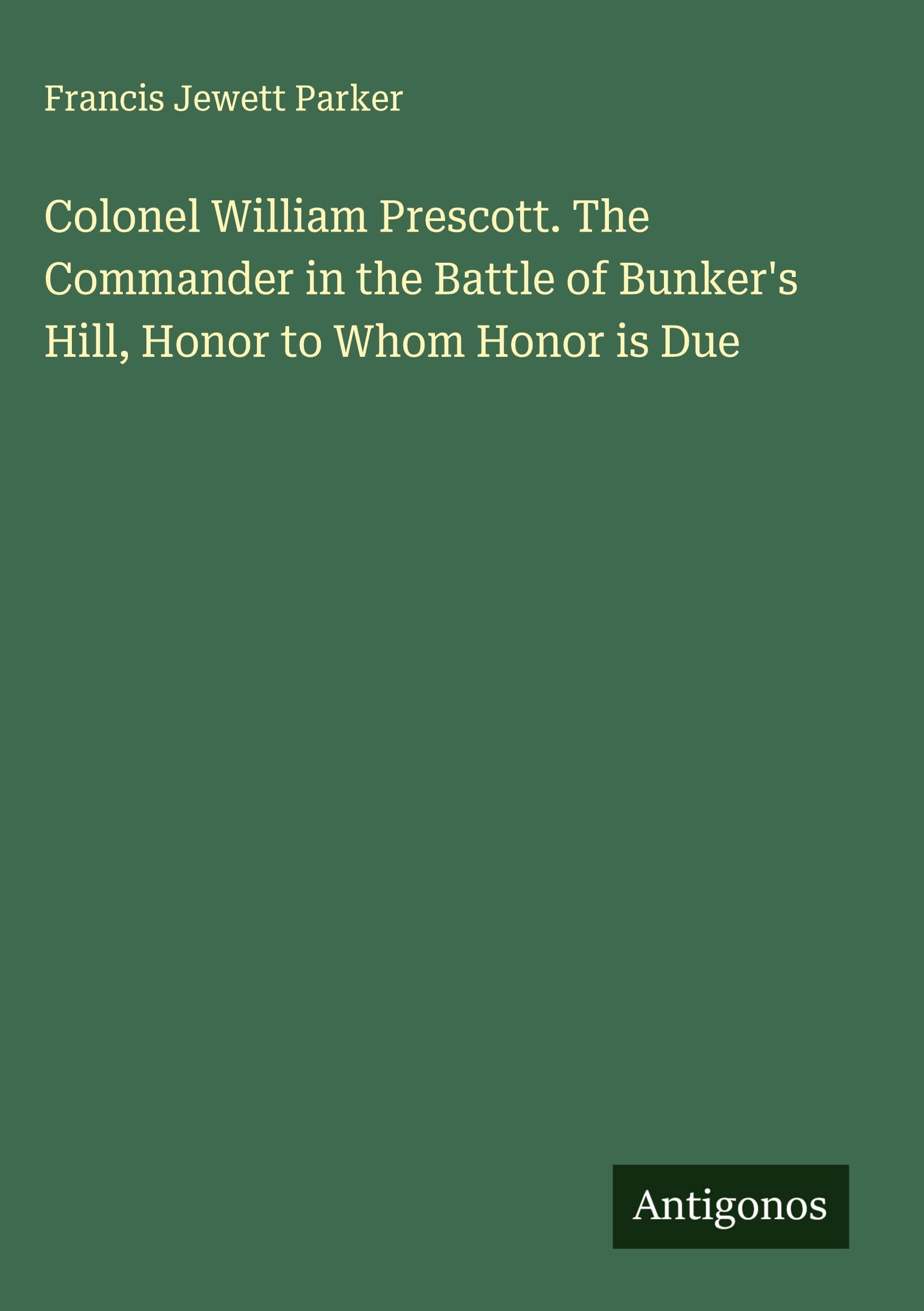 Colonel William Prescott. The Commander in the Battle of Bunker's Hill, Honor to Whom Honor is Due Classics