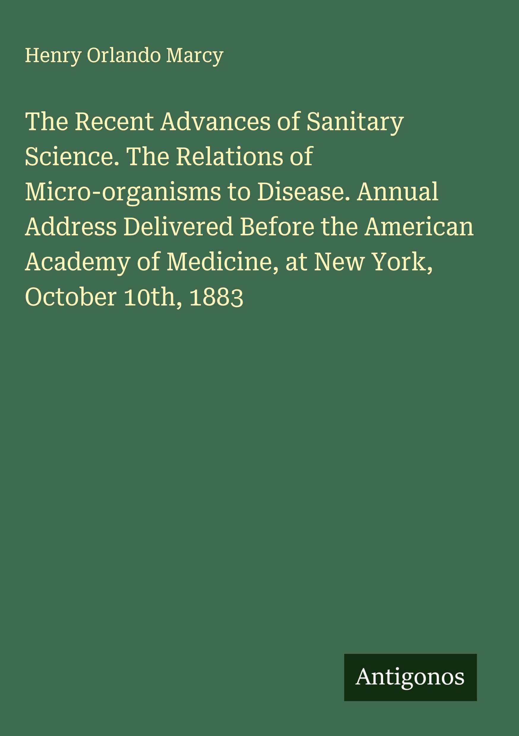 The Recent Advances of Sanitary Science. The Relations of Micro-organisms to Disease. Annual Address Delivered Before the American Academy of Medicine, at New York, October 10th, 1883 Classics
