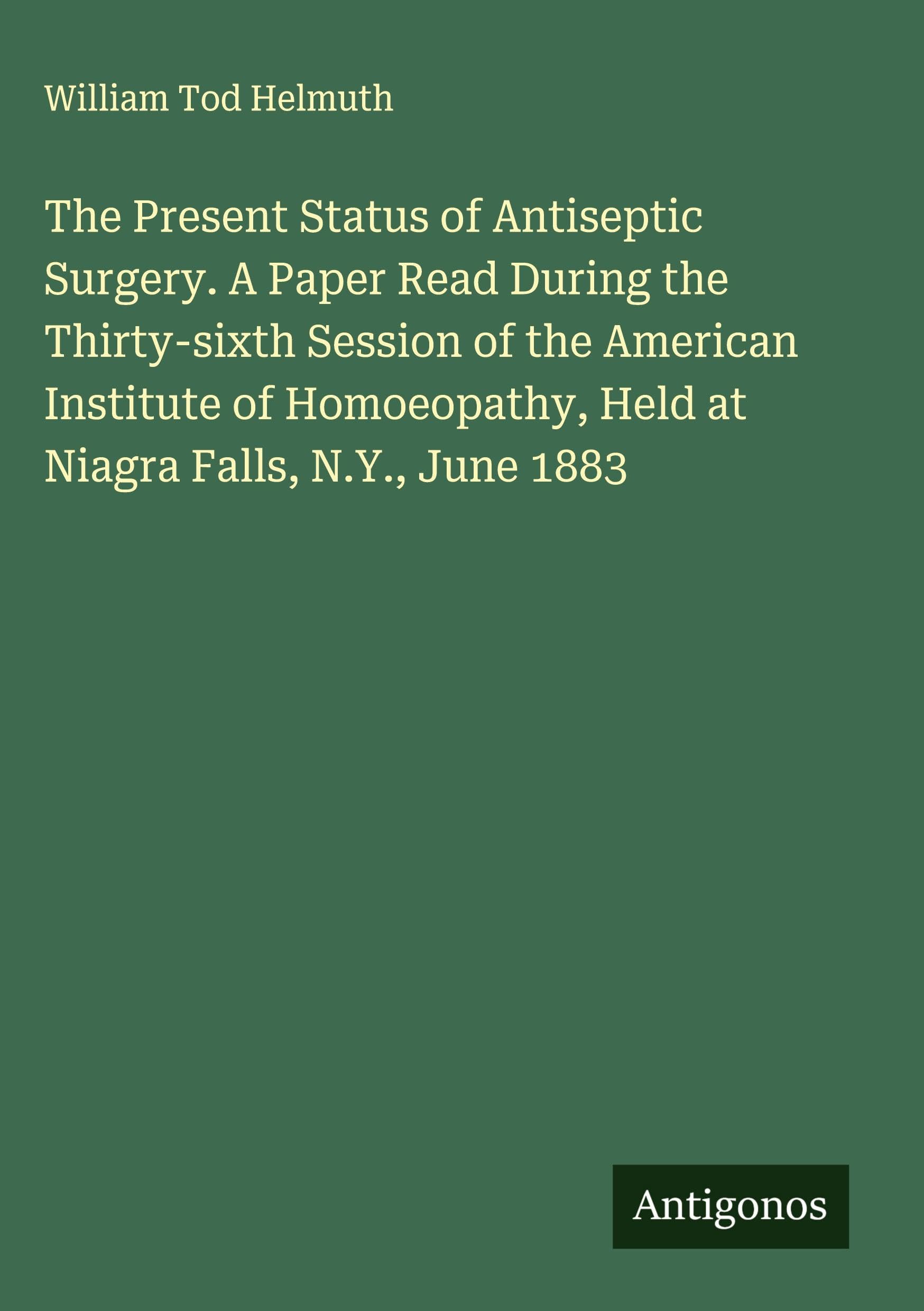 The Present Status of Antiseptic Surgery. A Paper Read During the Thirty-sixth Session of the American Institute of Homoeopathy, Held at Niagra Falls, N.Y., June 1883 Classics