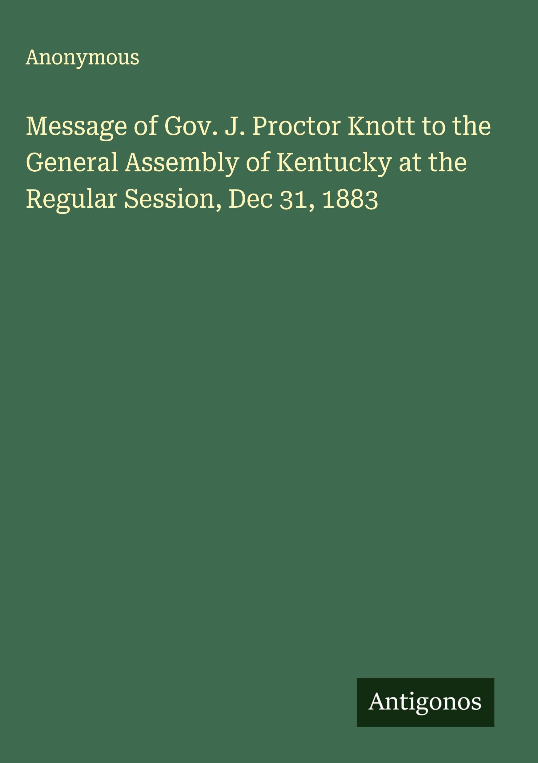 Message of Gov. J. Proctor Knott to the General Assembly of Kentucky at the Regular Session, Dec 31, 1883 Classics