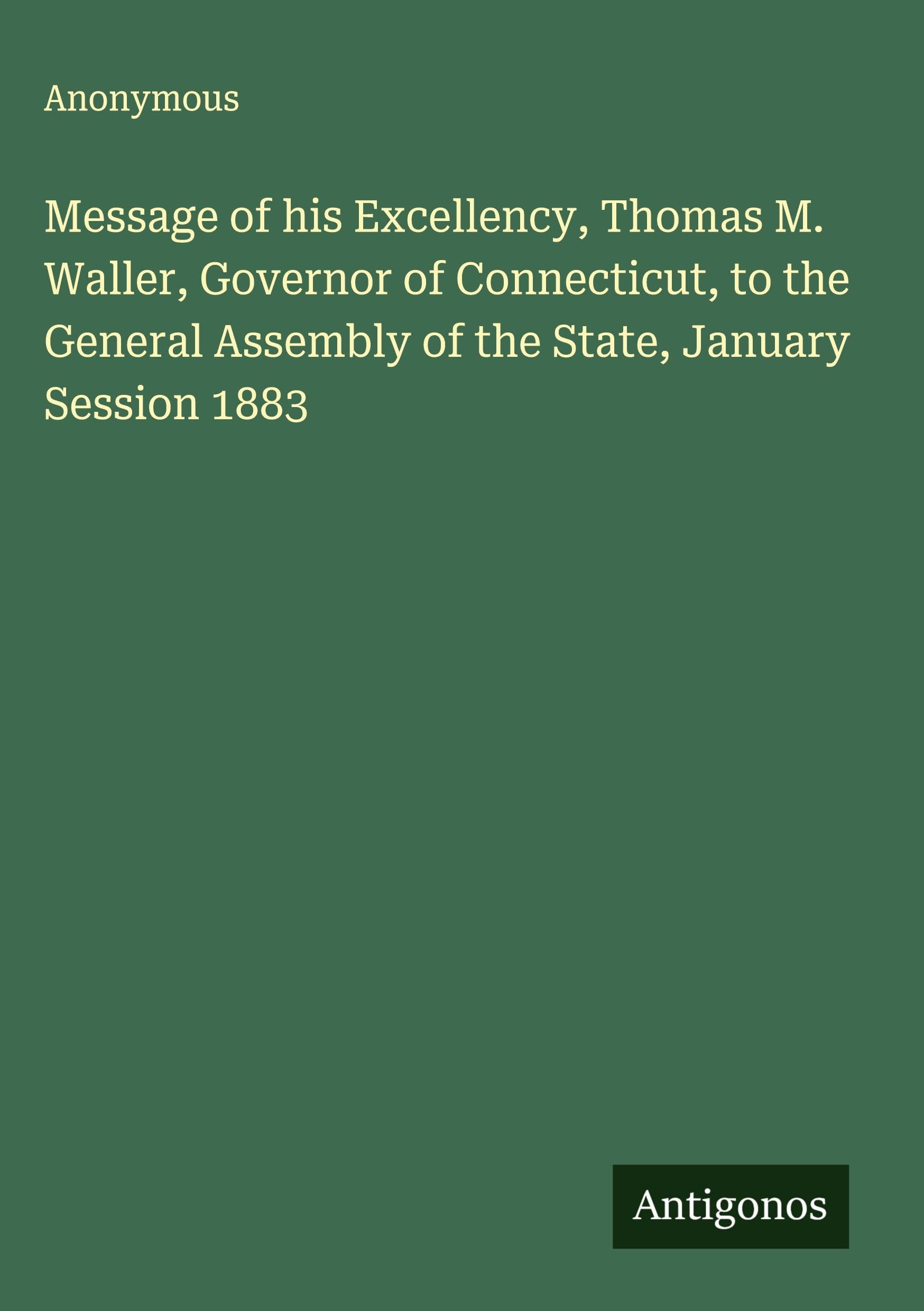 Message of his Excellency, Thomas M. Waller, Governor of Connecticut, to the General Assembly of the State, January Session 1883 Classics