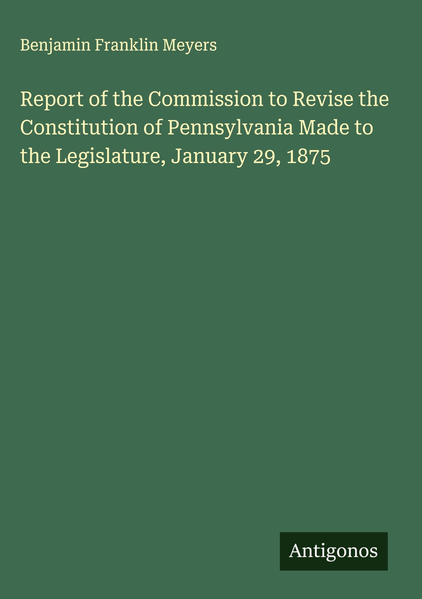 Report of the Commission to Revise the Constitution of Pennsylvania Made to the Legislature, January 29, 1875 Classics