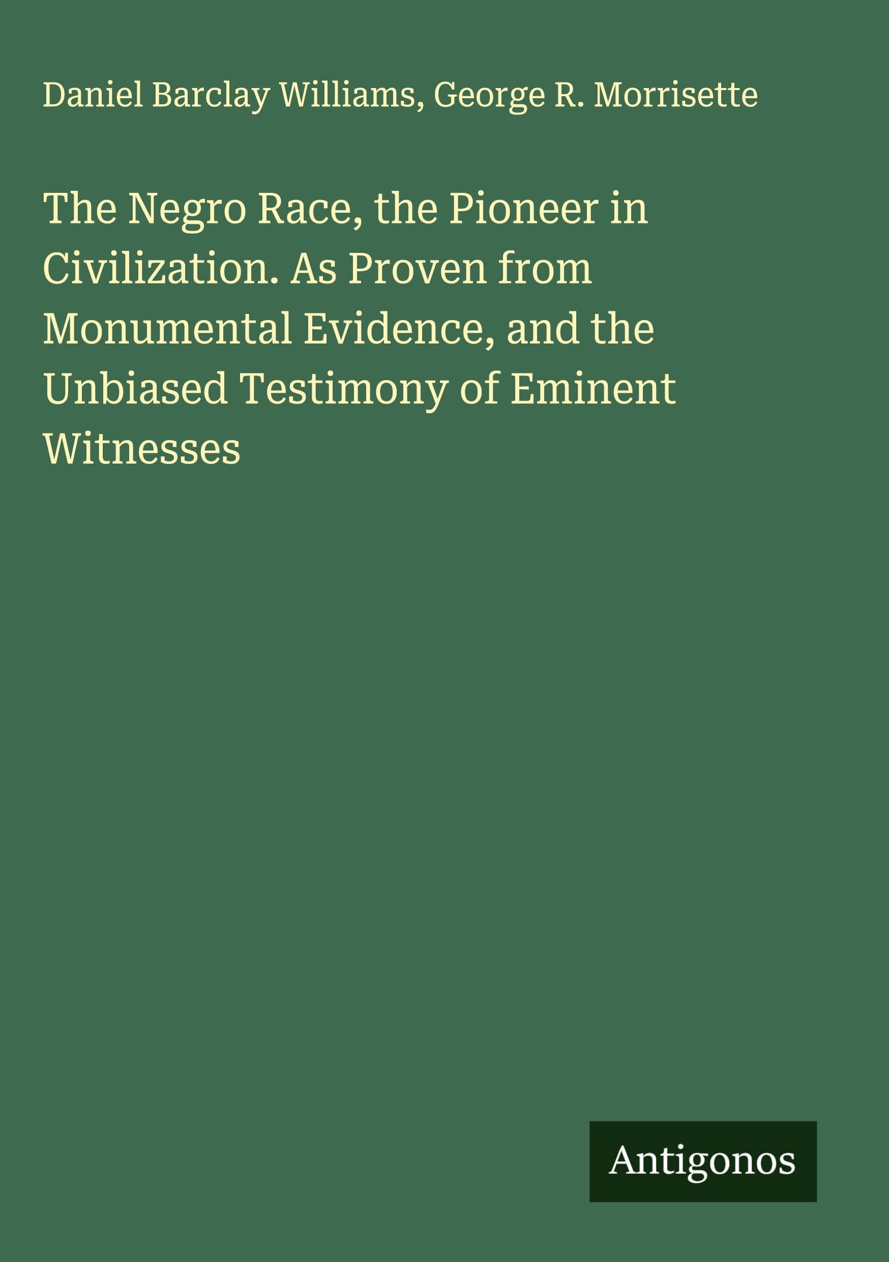 The Negro Race, the Pioneer in Civilization. As Proven from Monumental Evidence, and the Unbiased Testimony of Eminent Witnesses Classics
