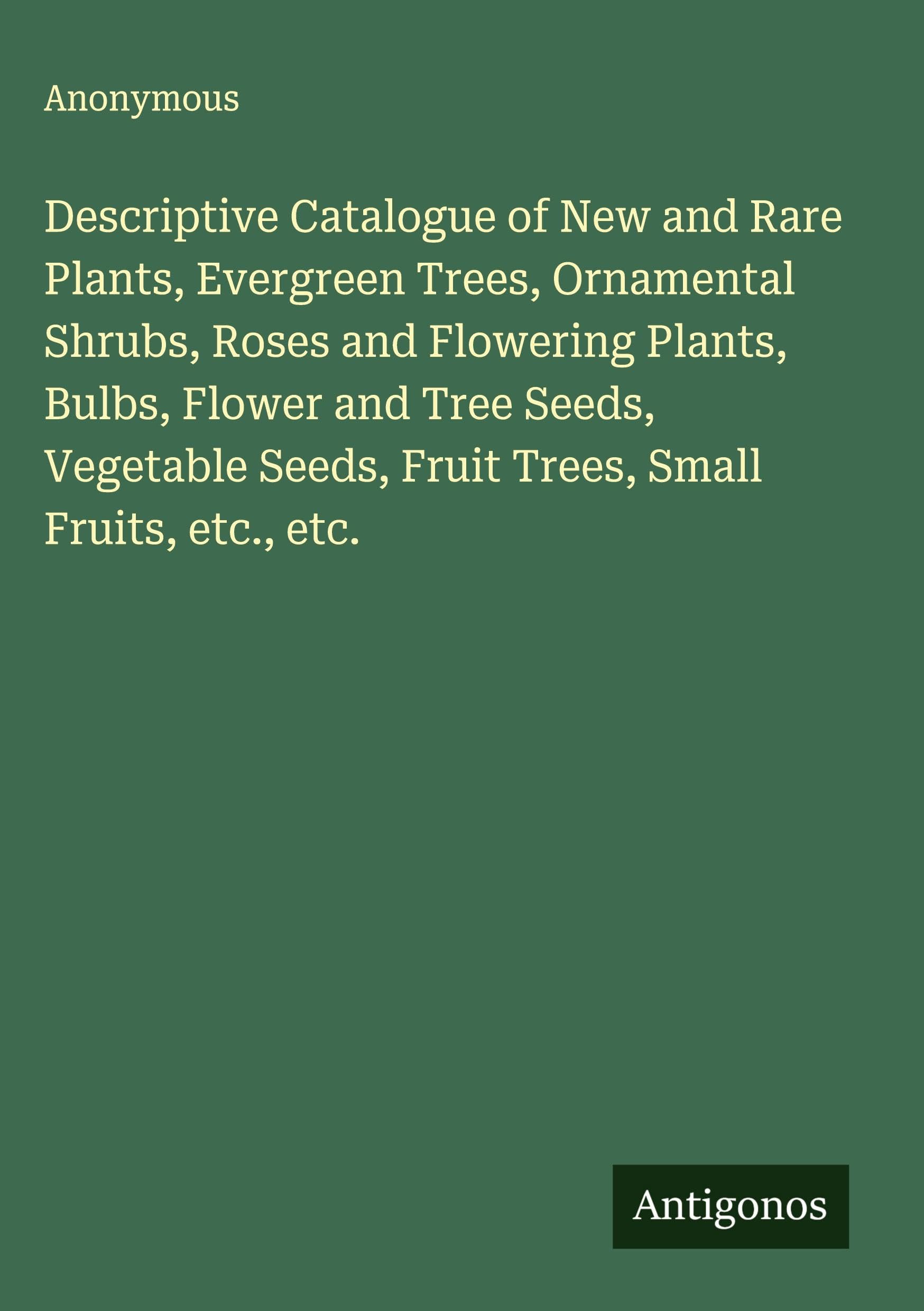 Descriptive Catalogue of New and Rare Plants, Evergreen Trees, Ornamental Shrubs, Roses and Flowering Plants, Bulbs, Flower and Tree Seeds, Vegetable Seeds, Fruit Trees, Small Fruits, etc., etc. Classics