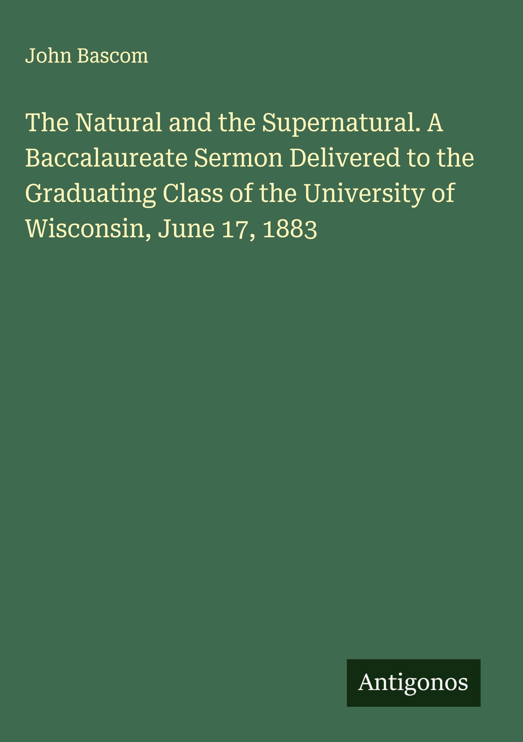 The Natural and the Supernatural. A Baccalaureate Sermon Delivered to the Graduating Class of the University of Wisconsin, June 17, 1883 Classics