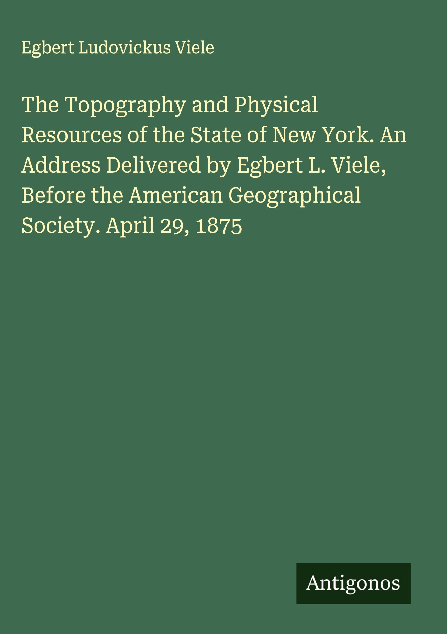 The Topography and Physical Resources of the State of New York. An Address Delivered by Egbert L. Viele, Before the American Geographical Society. April 29, 1875 Classics